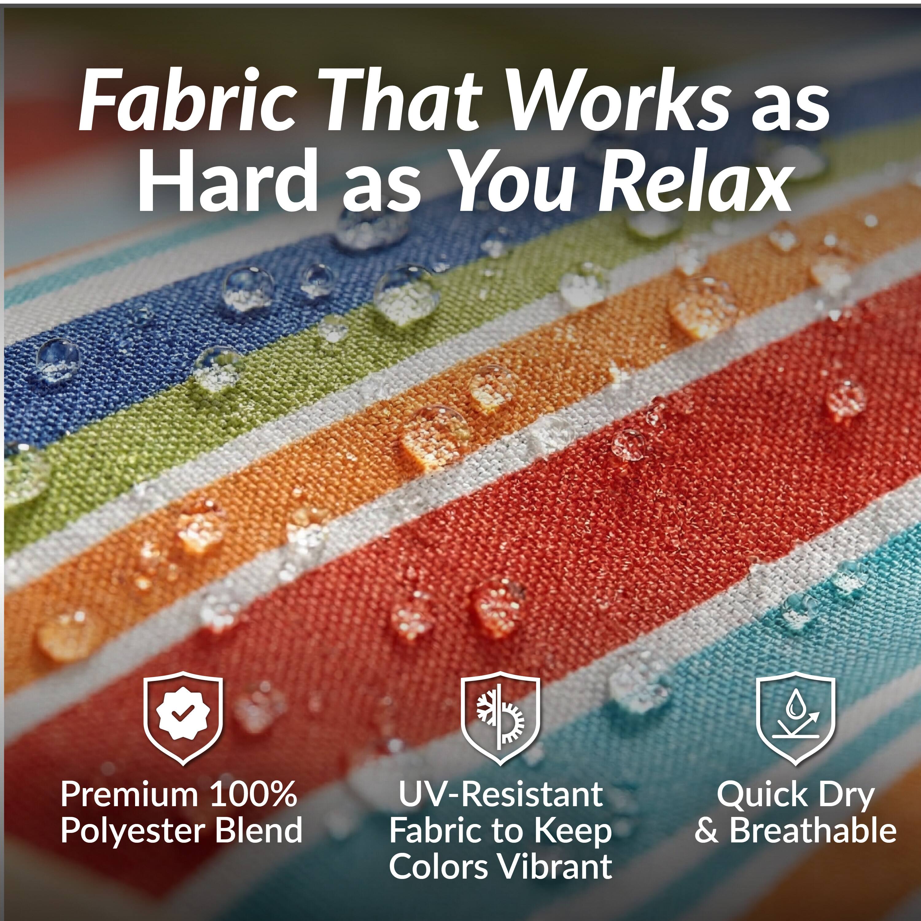 Fabric That Works as Hard as You Relax

- Premium 100% Polyester Blend
- UV-Resistant Fabric to Keep Colors Vibrant
- Quick Dry & Breathable