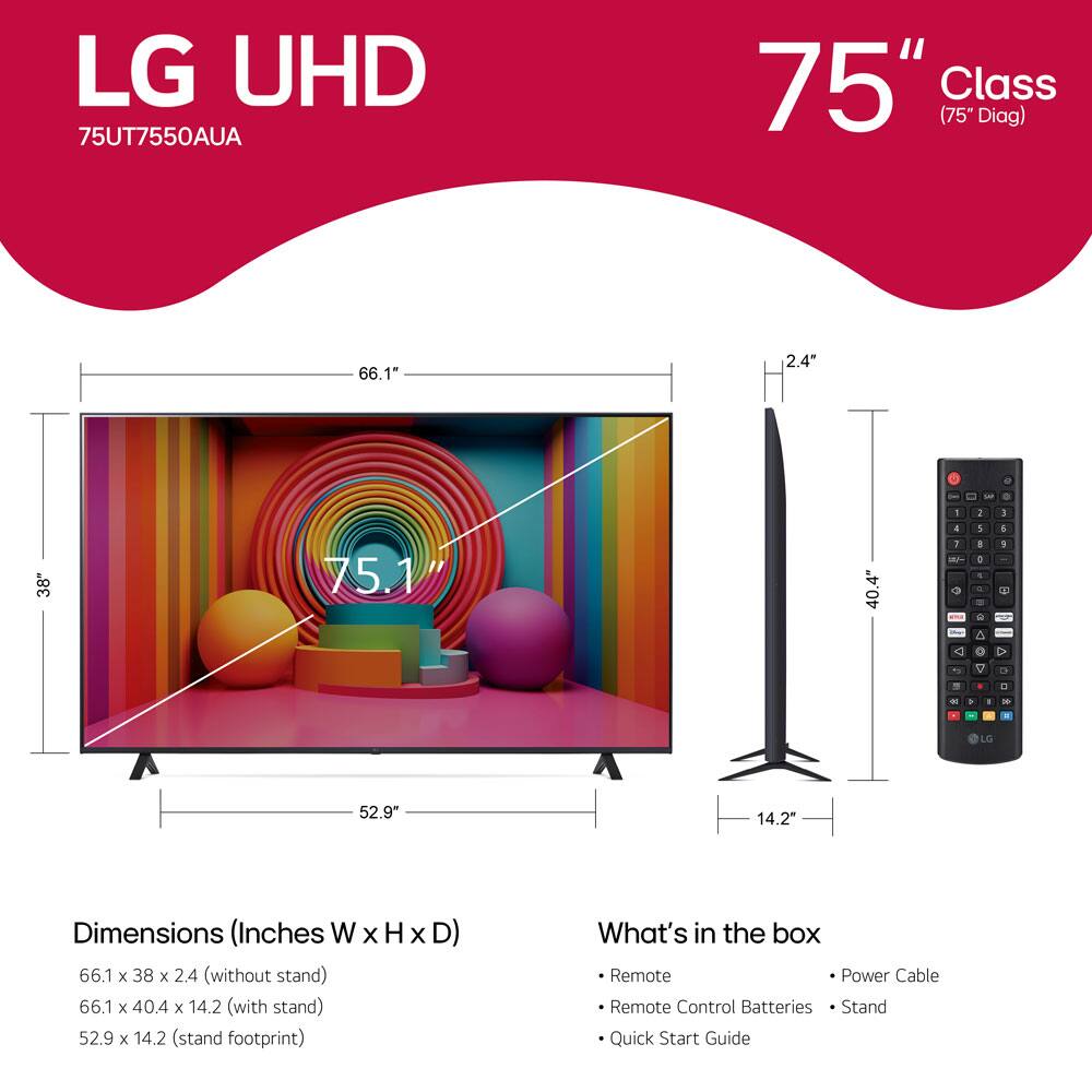LG UHD 75UT7550AUA  
75" Class (75" Diag)  

Dimensions (Inches W x H x D)  
- 66.1" x 38" x 2.4" (without stand)  
- 66.1" x 40.4" x 14.2" (with stand)  
- 52.9" x 14.2" (stand footprint)  

What's in the box  
- Remote  
- Remote Control Batteries  
- Power Cable  
- Stand  
- Quick Start Guide