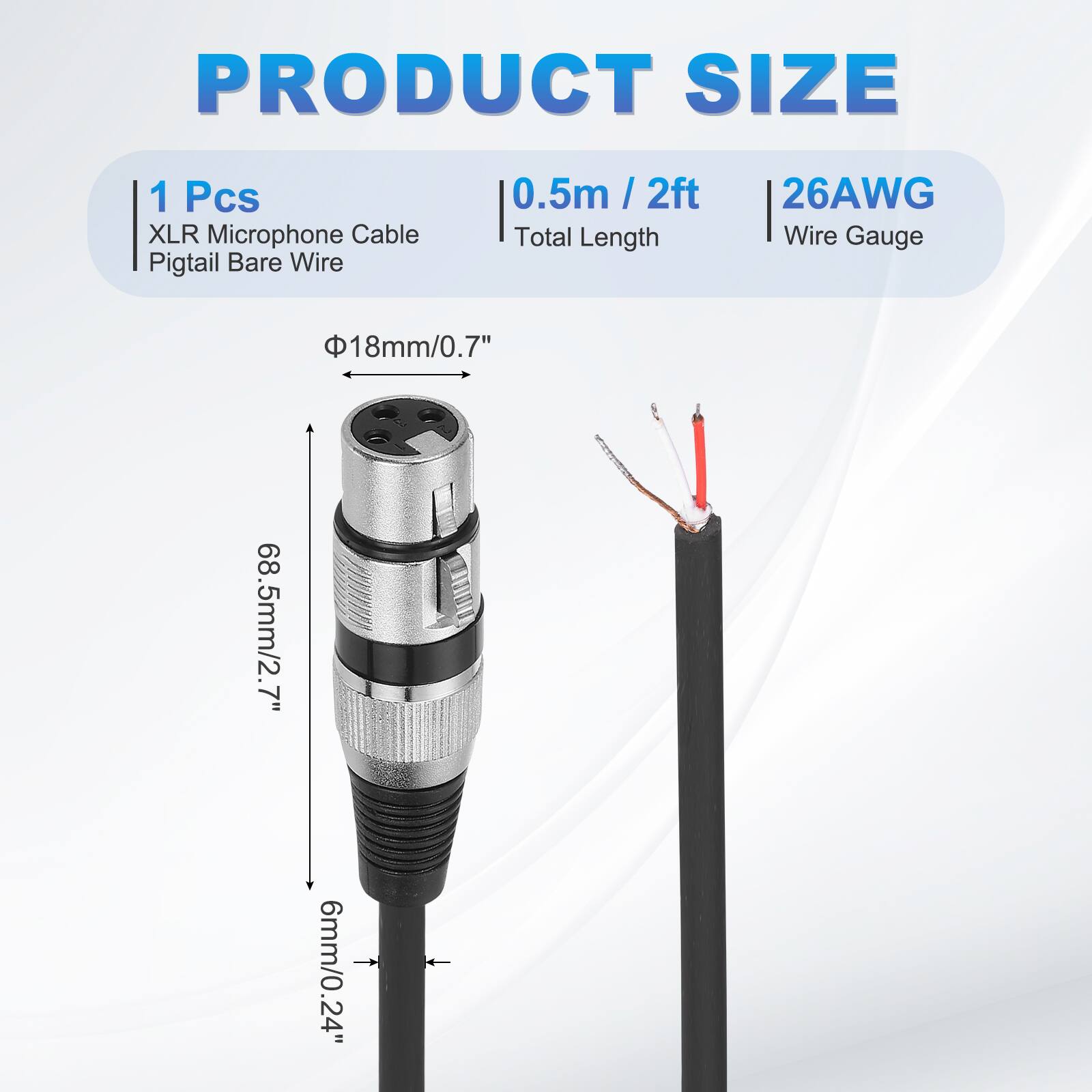 PRODUCT SIZE  
1 Pcs XLR Microphone Cable Pigtail Bare Wire  
0.5m / 2ft  
26AWG  
Total Length  
Wire Gauge  
18mm/0.7"  
68.5mm/2.7"  
6mm/0.24"