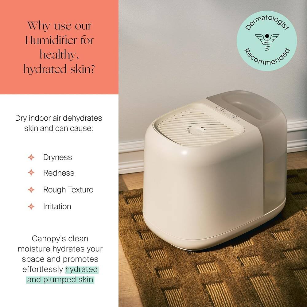 Why use our Humidifier for healthy, hydrated skin?

Dry indoor air dehydrates skin and can cause:
- Dryness
- Redness
- Rough Texture
- Irritation

Canopy's clean moisture hydrates your space and promotes effortlessly hydrated and plumped skin

Dermatologist Recommended