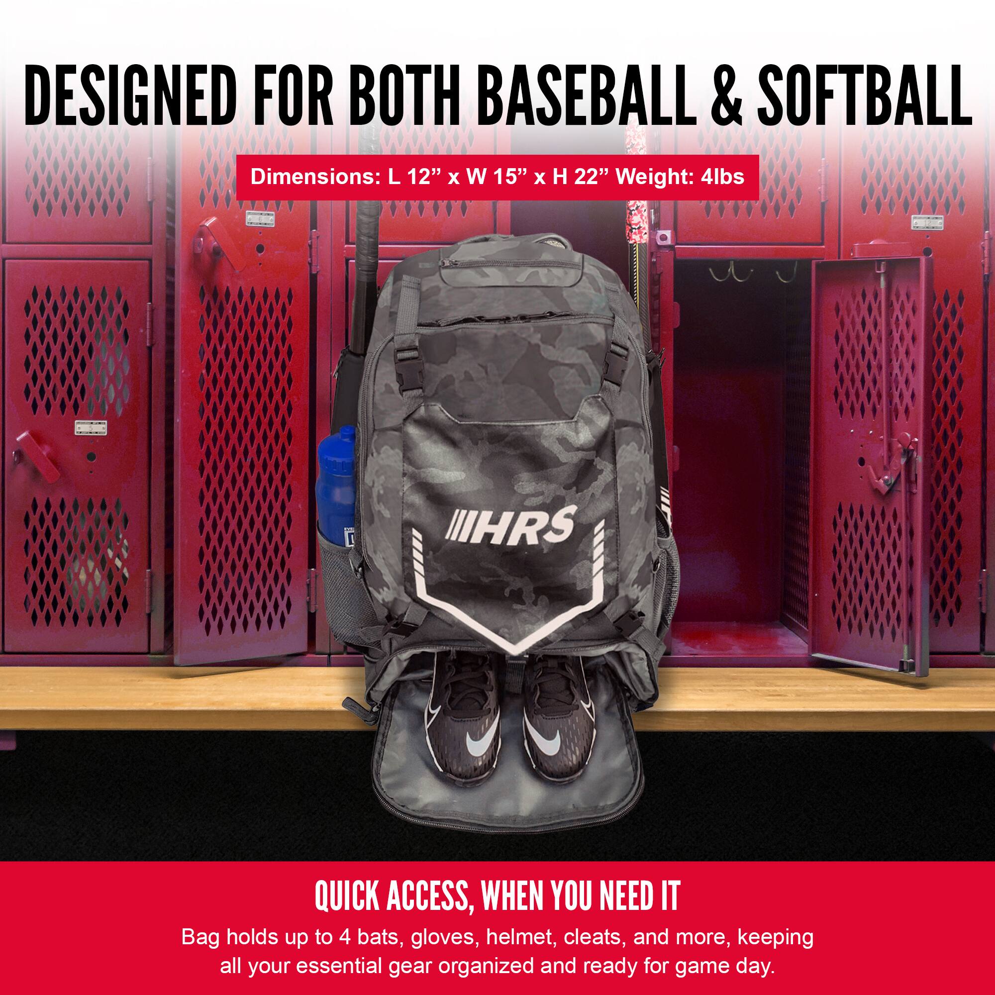 DESIGNED FOR BOTH BASEBALL & SOFTBALL

Dimensions: L 12" x W 15" x H 22" Weight: 4lbs

QUICK ACCESS, WHEN YOU NEED IT

Bag holds up to 4 bats, gloves, helmet, cleats, and more, keeping all your essential gear organized and ready for game day.