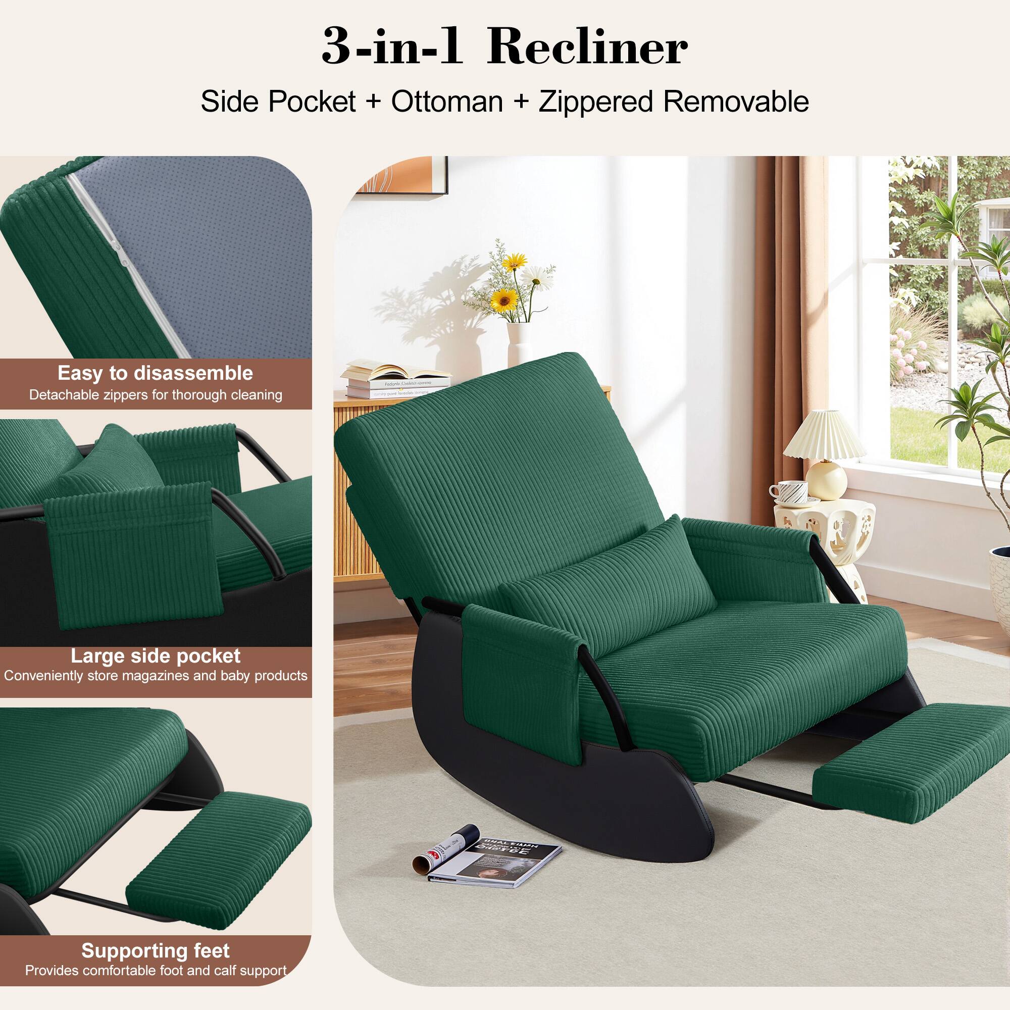 3-in-1 Recliner  
Side Pocket + Ottoman + Zippered Removable  

Easy to disassemble  
Detachable zippers for thorough cleaning  

Large side pocket  
Conveniently store magazines and baby products  

Supporting feet  
Provides comfortable foot and calf support