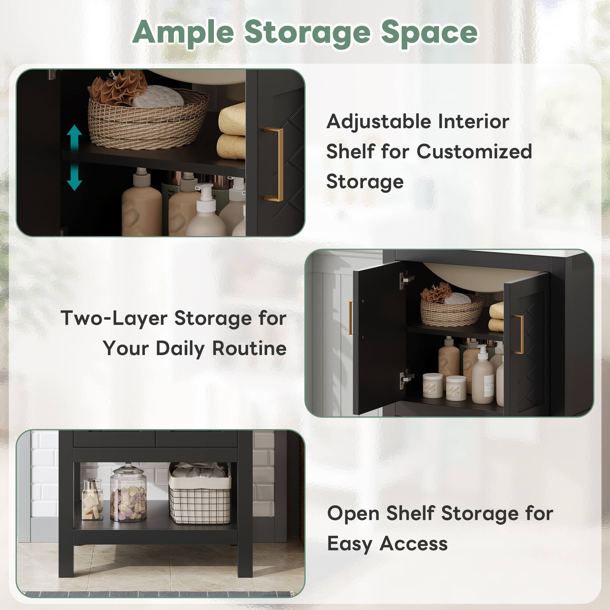 Ample Storage Space  
Adjustable Interior Shelf for Customized Storage  
Two-Layer Storage for Your Daily Routine  
Open Shelf Storage for Easy Access