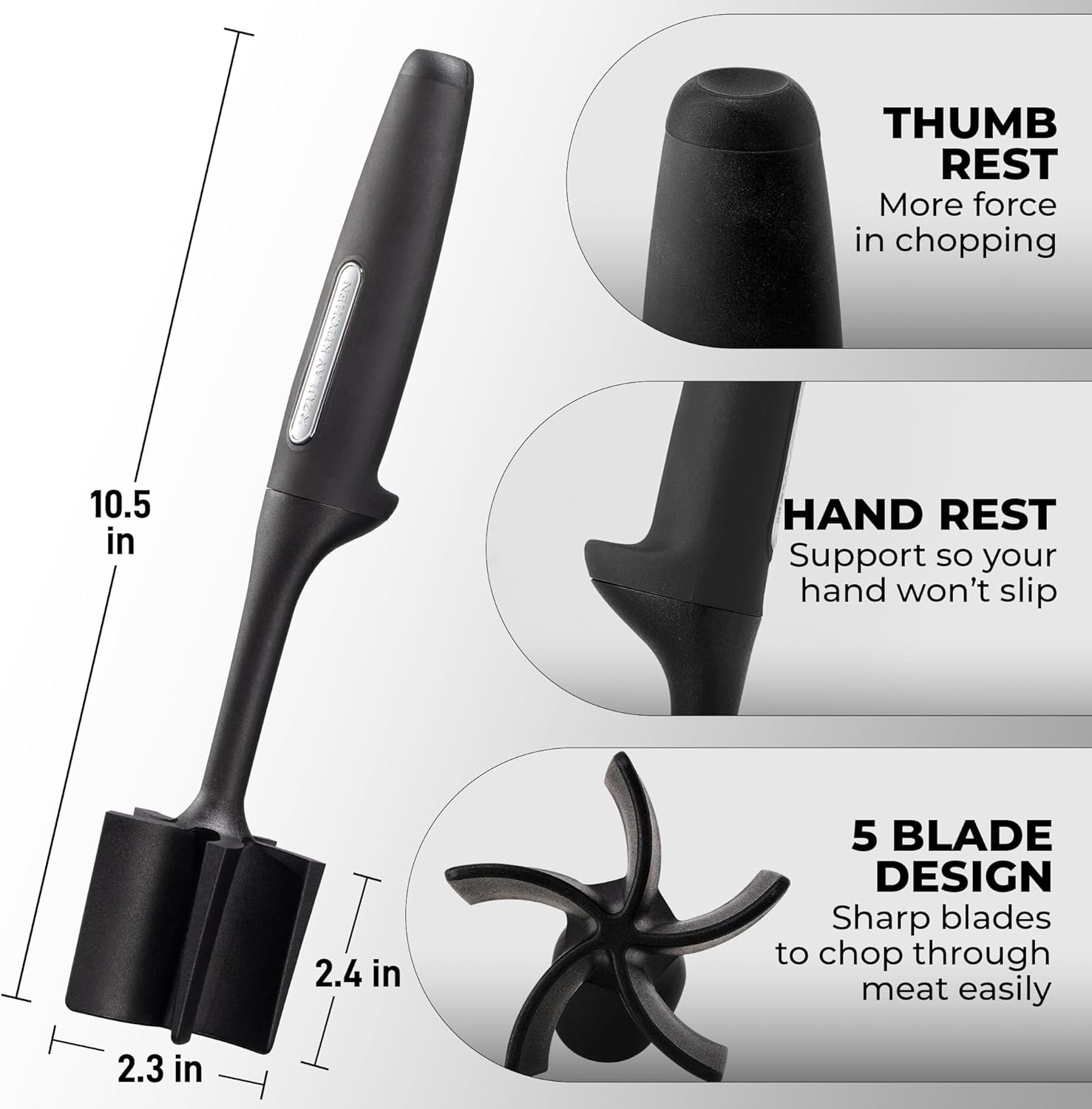 THUMB REST  
More force in chopping  
10.5 in  

HAND REST  
Support so your hand won't slip  
2.4 in  

5 BLADE DESIGN  
Sharp blades to chop through meat easily  
2.3 in