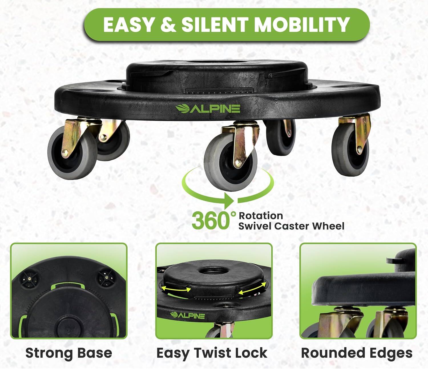 EASY & SILENT MOBILITY
ALPINE Rotation 360 Swivel Caster Wheel
ALPINE Strong Base
Easy Twist Lock
Rounded Edges