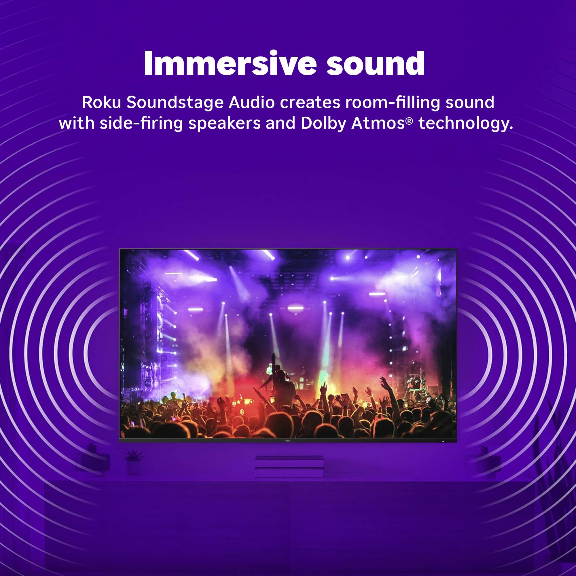 Immersive sound is created by Roku Soundstage Audio, which utilizes side-firing speakers and Dolby Atmos technology to produce room-filling sound.