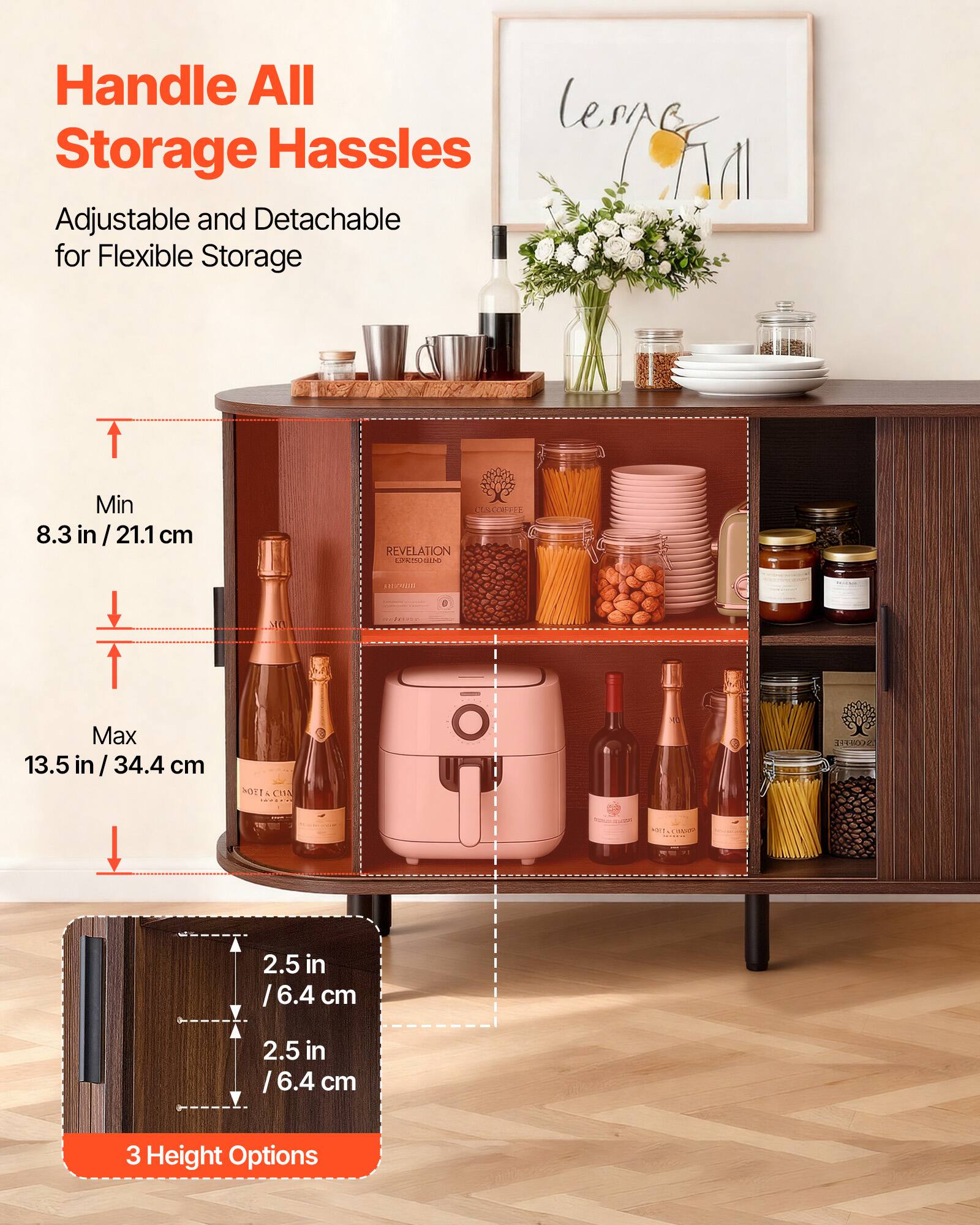 Handle All Storage Hassles

Adjustable and Detachable for Flexible Storage

Min 8.3 in / 21.1 cm

Max 13.5 in / 34.4 cm

2.5 in / 6.4 cm

3 Height Options