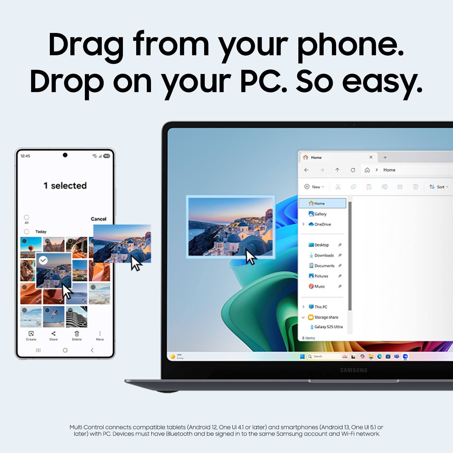 Drag from your phone. Drop on your PC. So easy.

12:45 Home x Home 1 selected New Sort Home - Today Cancel

Gallery OneCriue Deskrop Downloads Documents Pictures Music > This KC Storage share Creata Stare Bwiena - Mone Galany 52% Uttra . mams Sesa SAMSUNG

Multi Control connects compatible tablets (Android 12 One UI 4.1 or later) and smartphones (Android 13. One UI 5.1 or later) with PC. Devices must have Bluetooth and be signed in to the same Samsung account and Wi-Fi network.