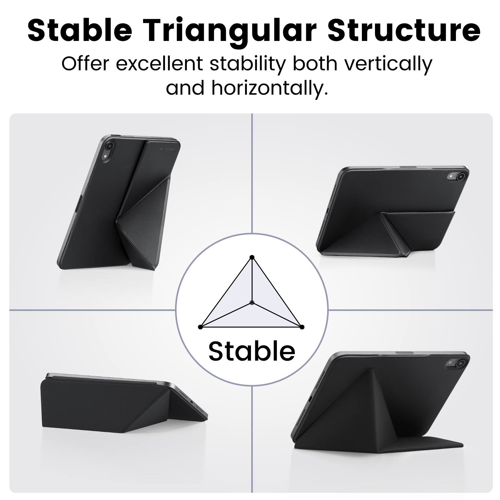 Stable Triangular Structure  
Offer excellent stability both vertically and horizontally.