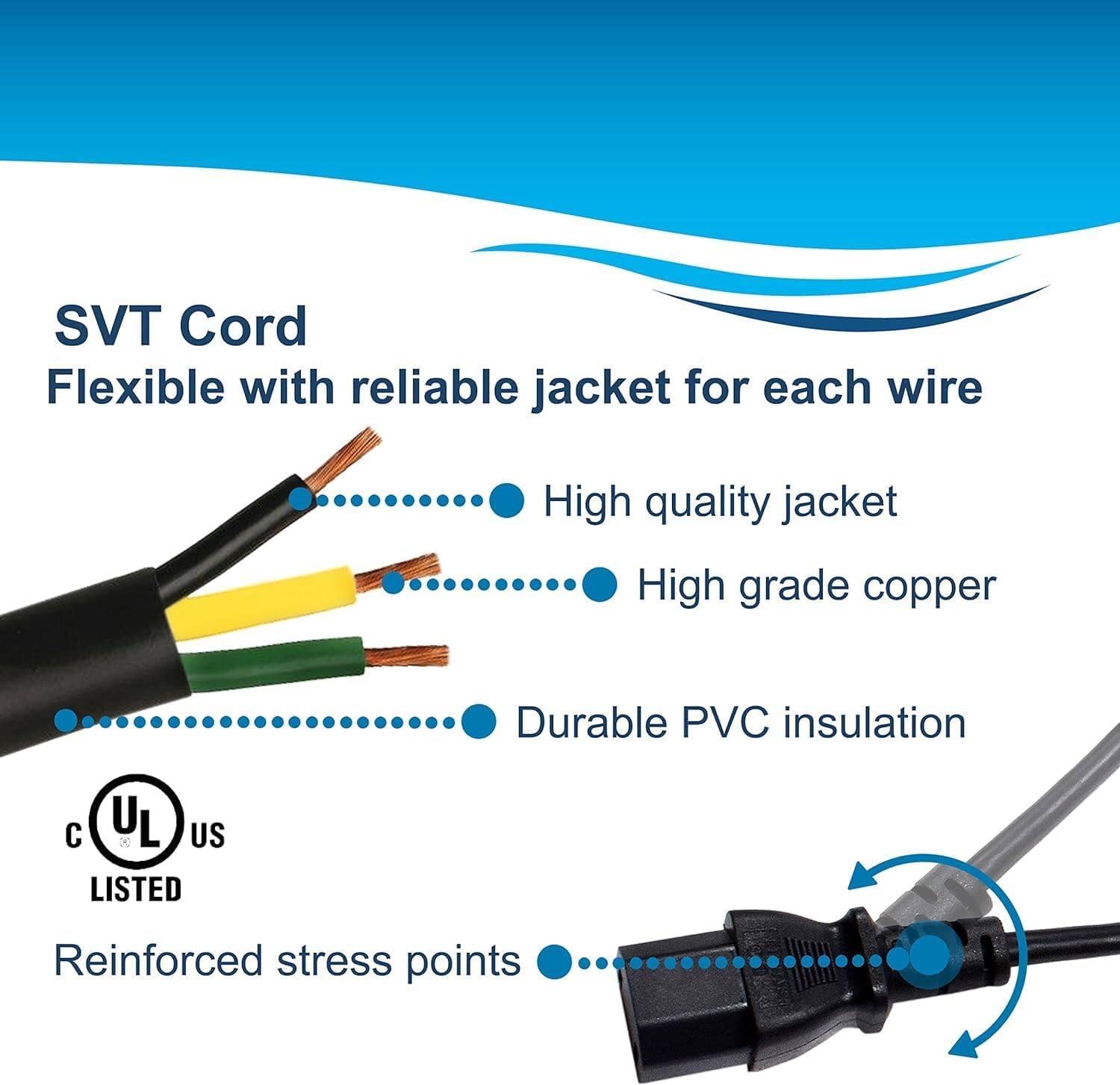 SVT Cord  
Flexible with reliable jacket for each wire  
- High quality jacket  
- High grade copper  
- Durable PVC insulation  
- Reinforced stress points  

UL US LISTED