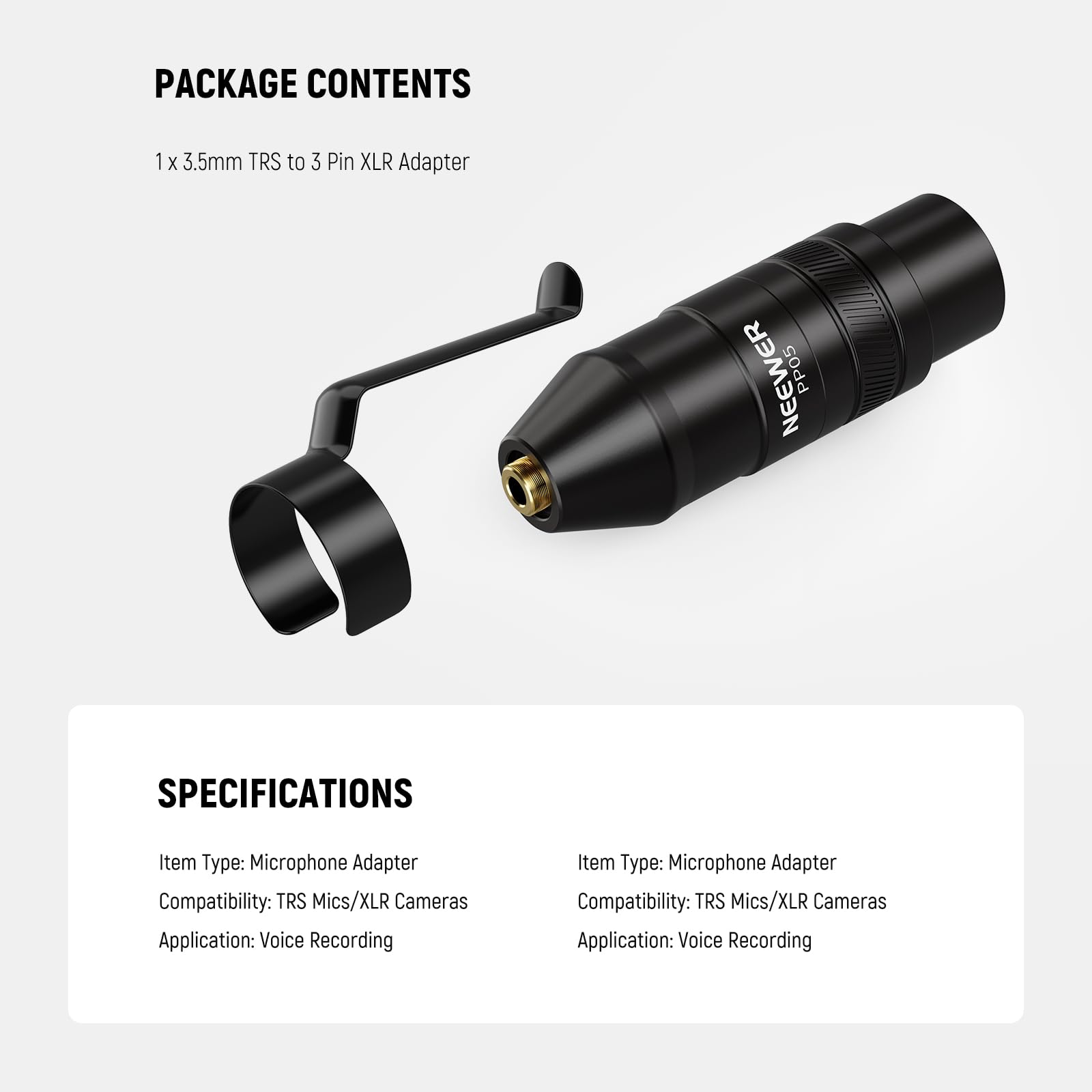 PACKAGE CONTENTS  
1 x 3.5mm TRS to 3 Pin XLR Adapter  

SPECIFICATIONS  
Item Type: Microphone Adapter  
Compatibility: TRS Mics/XLR Cameras  
Application: Voice Recording