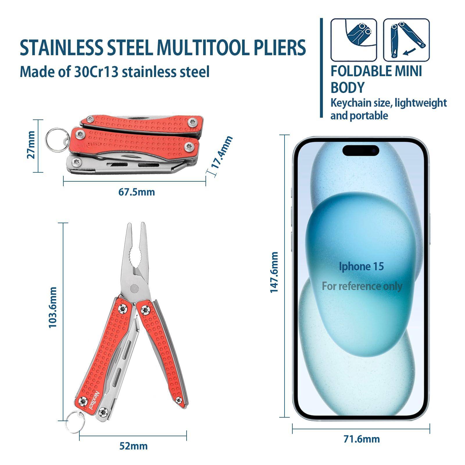 STAINLESS STEEL MULTITOOL PLIERS  
Made of 30Cr13 stainless steel  

FOLDABLE MINI BODY  
Keychain size, lightweight and portable  

27mm  
67.5mm  
17.4mm  
103.6mm  
52mm  
147.6mm  
71.6mm  

Iphone 15  
For reference only