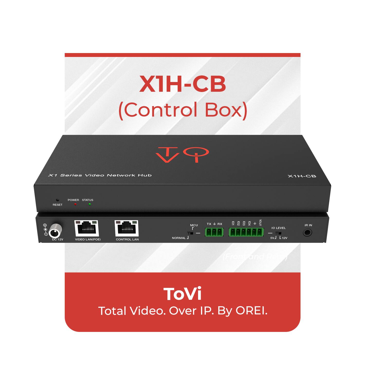 X1H-CB  
(Control Box)  

X1 Series Video Network Hub  

POWER STATUS  
RESET  

VIDEO LANI-POE  
CONTROL LAN  
NORMAL  

MCU  
TX + RX  
IO LEVEL  
5V J L12V  

ToVi  
Total Video. Over IP. By OREI.