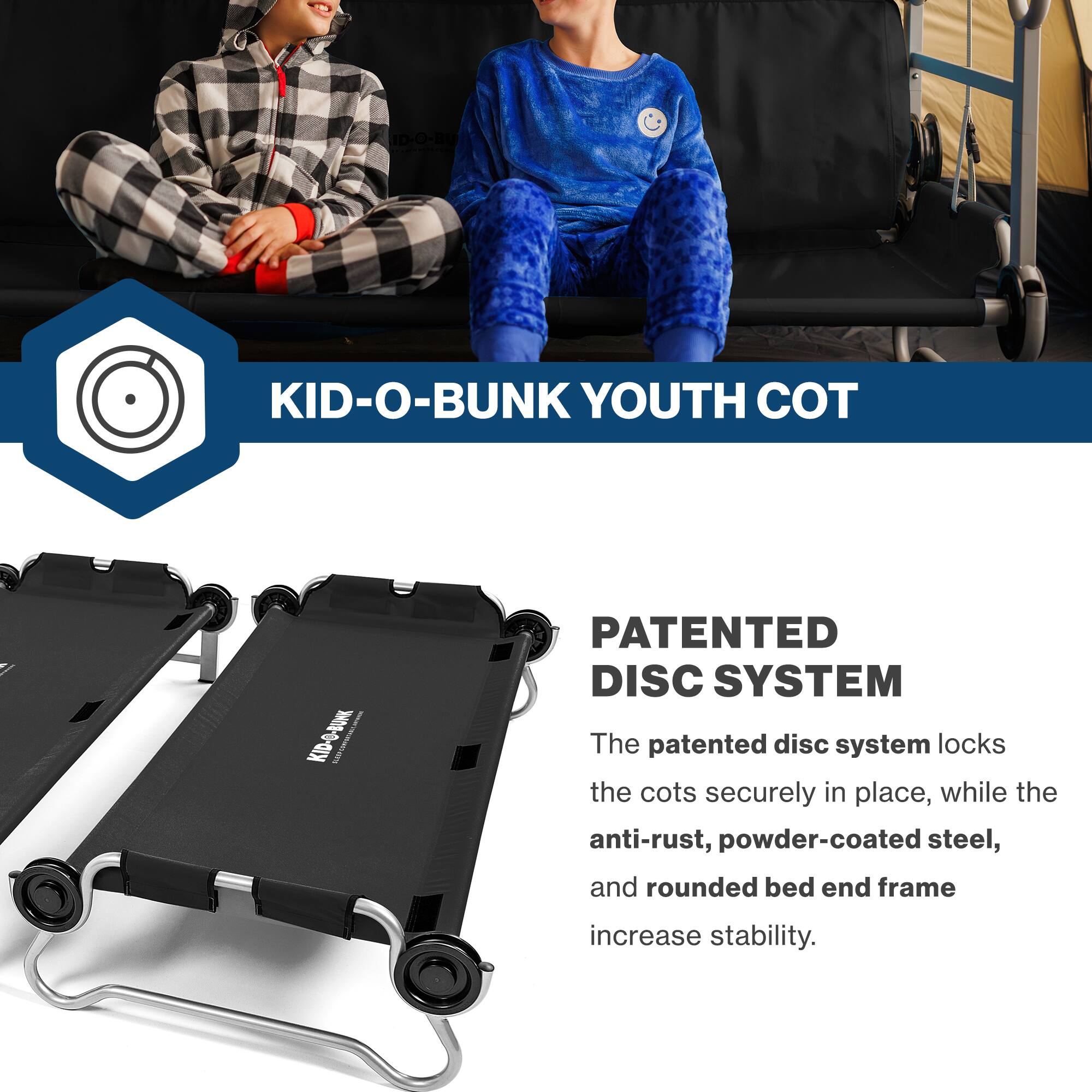10-0-80 KID-O-BUNK YOUTH COT

PATENTED DISC SYSTEM

The patented disc system locks the cots securely in place, while the anti-rust, powder-coated steel, and rounded bed end frame increase stability.