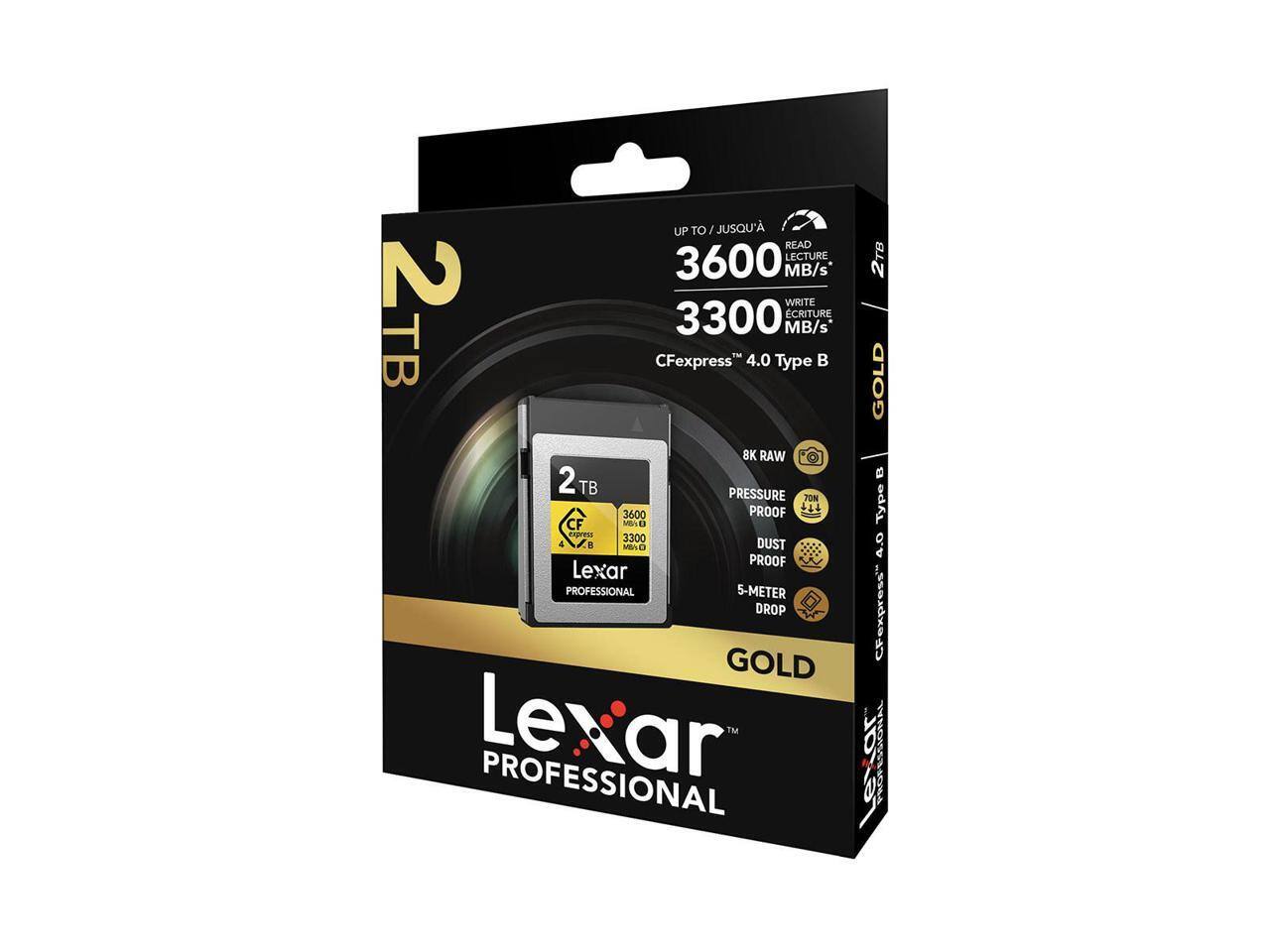 UP TO / JUSQU'À  
READ 3600 MB/s  
WRITE 3300 MB/s  
TB CFexpress 4.0 Type B  
8K RAW  
2 TB  
PRESSURE PROOF  
70N  
DUST PROOF  
5-METER DROP  
Lexar PROFESSIONAL  
2TB GOLD