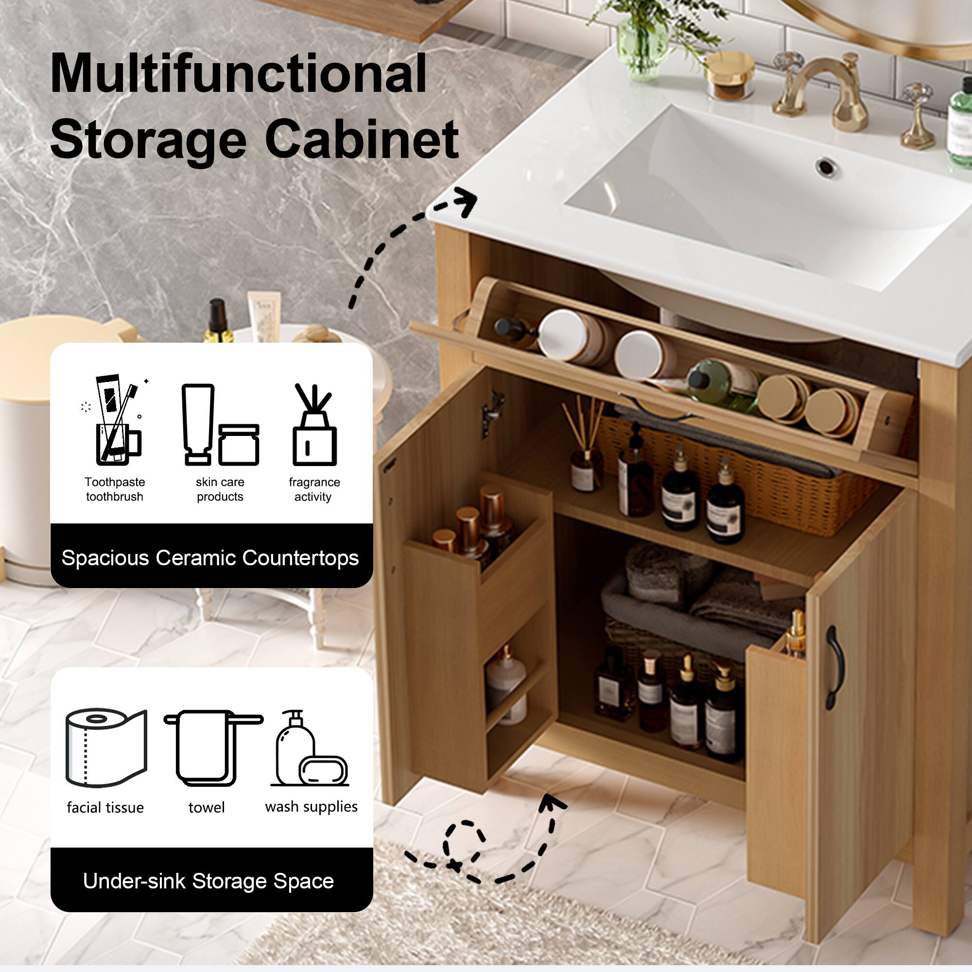 Multifunctional Storage Cabinet  
Toothpaste, toothbrush, skin care products, fragrance activity  
Spacious Ceramic Countertops  
facial tissue, towel, wash supplies  
Under-sink Storage Space