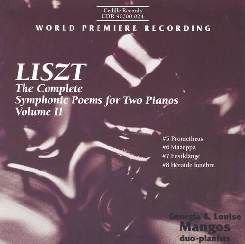 Cedille Records  
CDR 90000 024  

WORLD PREMIERE RECORDING  

LISZT  
The Complete Symphonic Poems for Two Pianos  
Volume II  

#5 Prometheus  
#6 Mazeppa  
#7 Festklange  
#8 Herode funebre  

Georgia & Louise Mangos  
duo-pianists