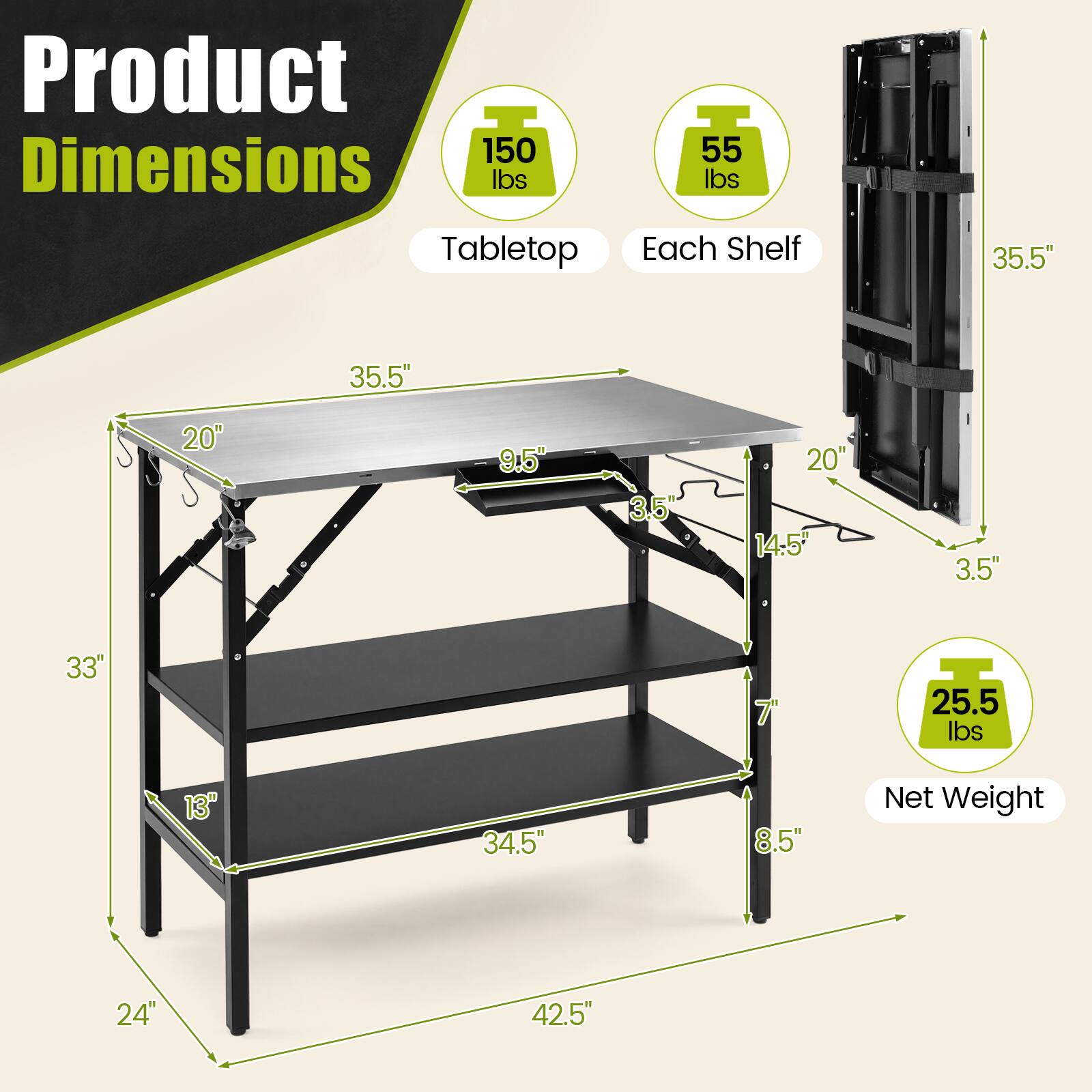 Product Dimensions  
150 lbs Tabletop  
55 lbs Each Shelf  
35.5"  
35.5"  
20"  
9.5"  
3.5"  
20" 14.5"  
3.5"  
33"  
7"  
25.5 lbs  
13"  
34.5"  
8.5"  
Net Weight  
24"  
42.5"