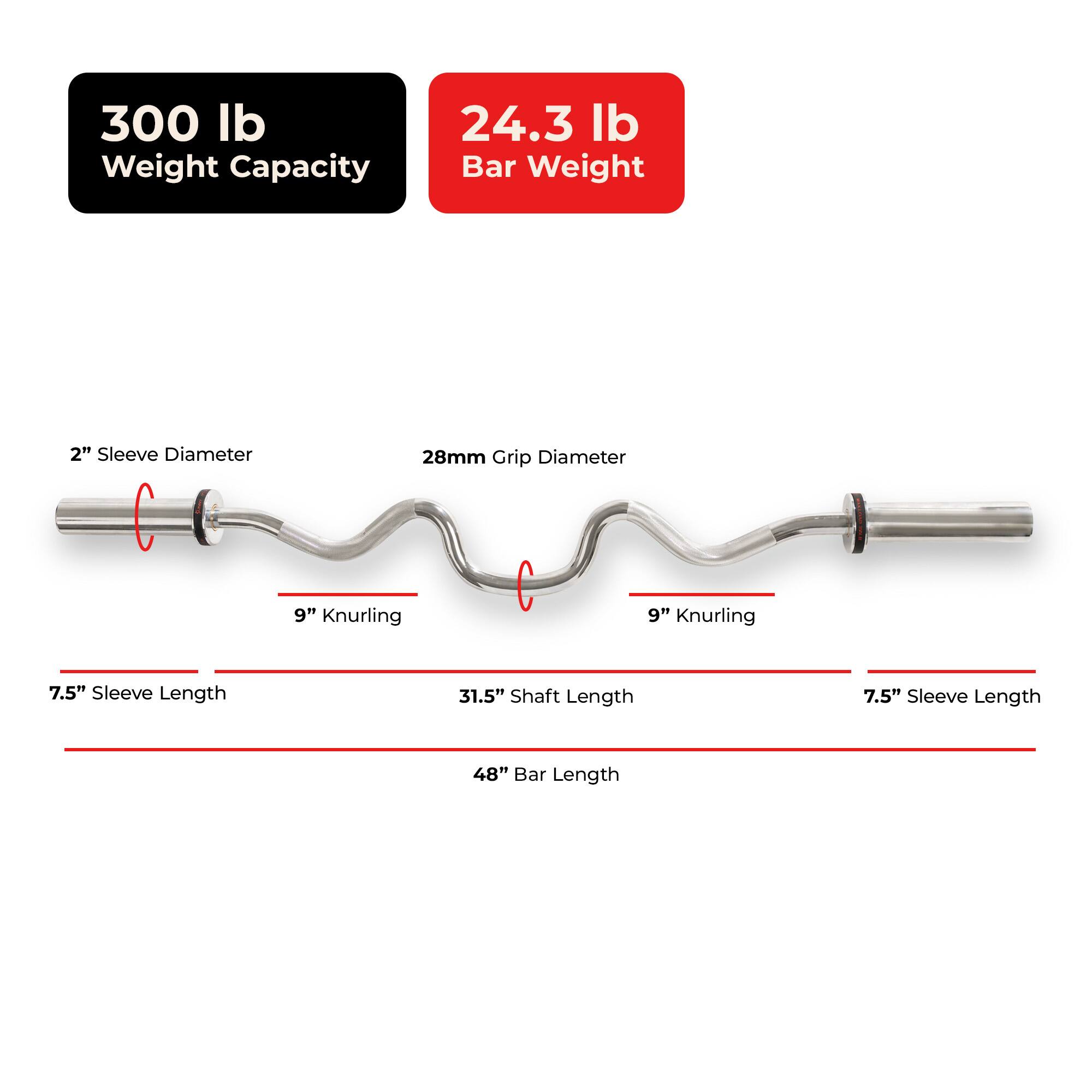 300 lb Weight Capacity  
24.3 lb Bar Weight  
2" Sleeve Diameter  
28mm Grip Diameter  
9" Knurling  
7.5" Sleeve Length  
31.5" Shaft Length  
48" Bar Length