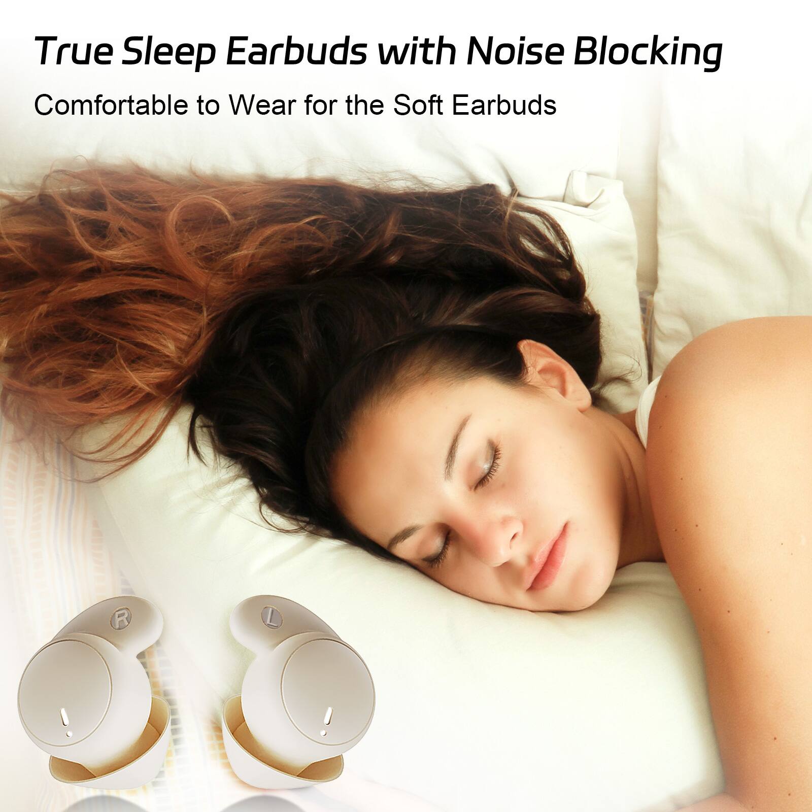 True Sleep Earbuds with Noise Blocking  
Comfortable to Wear for the Soft Earbuds