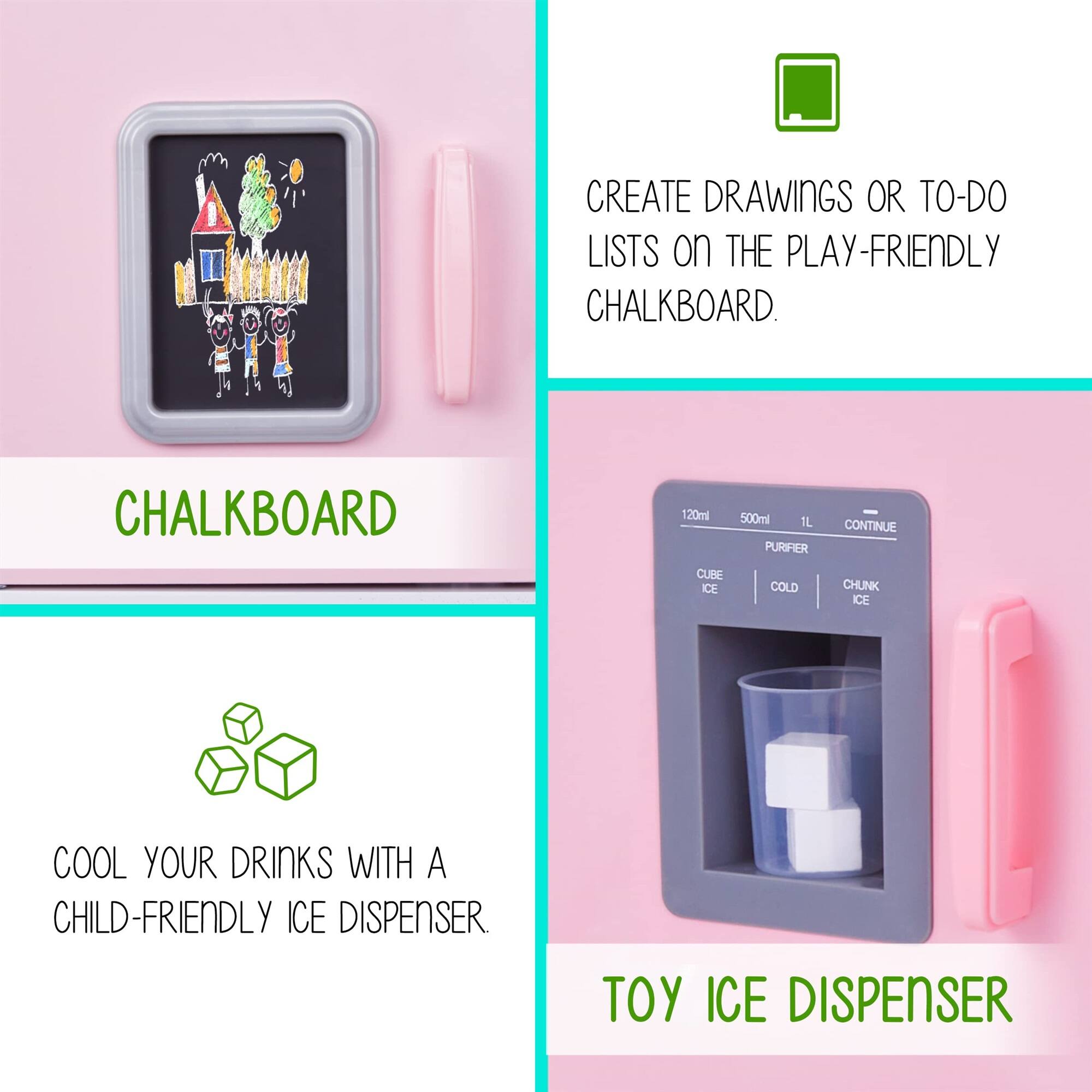 CREATE DRAWINGS OR TO-DO LISTS on THE PLAY-FRIENDLY CHALKBOARD. CHALKBOARD

COOL YOUR DRINKS WITH A CHILD-FRIENDLY ICE DISPENSER. TOY ICE DISPENSER