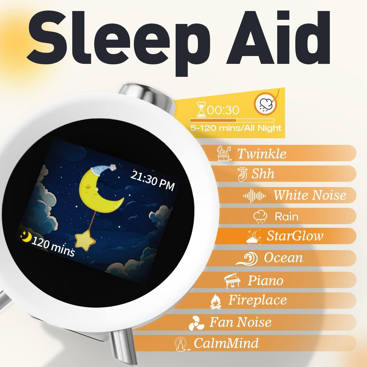 Sleep Aid

00:30  
5-120 mins/All Night

21:30 PM

120 mins

Twinkle  
Shh  
White Noise  
Rain  
StarGlow  
Ocean  
Piano  
Fireplace  
Fan Noise  
CalmMind