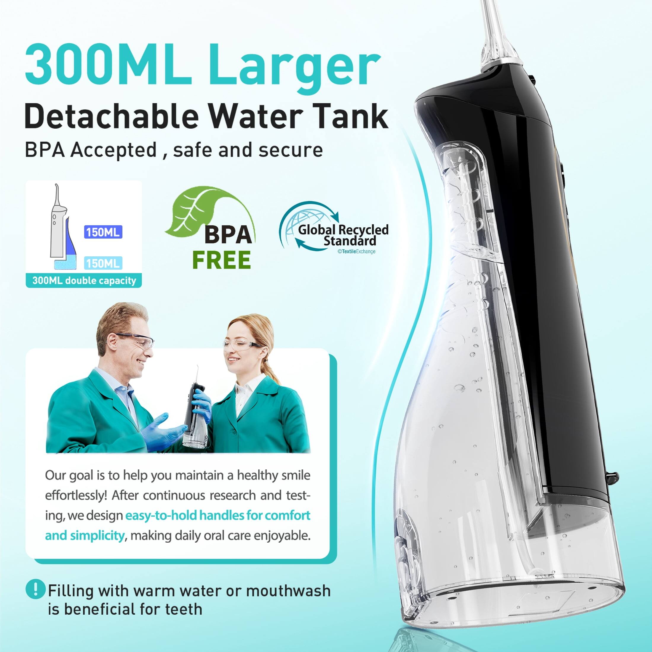 300ML Larger Detachable Water Tank BPA Accepted, safe and secure  
150ML 150ML 300ML double capacity  
BPA FREE  
Global Recycled Standard  
TexbeTchange  

Our goal is to help you maintain a healthy smile effortlessly! After continuous research and testing, we design easy-to-hold handles for comfort and simplicity, making daily oral care enjoyable.  

Filling with warm water or mouthwash is beneficial for teeth