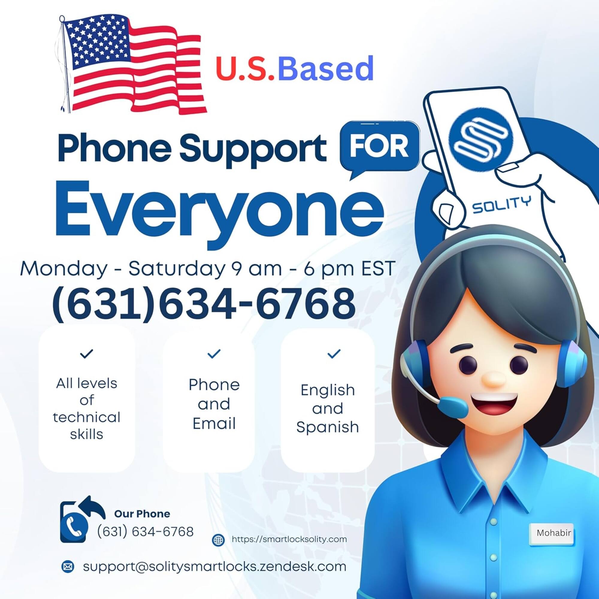 U.S. Based Phone Support FOR Everyone SOLITY  
Monday - Saturday 9 am - 6 pm EST  
(631) 634-6768  

All levels of technical skills  
Phone and Email  
English and Spanish  

Our Phone (631) 634-6768  
https://smartlocksolity.com  
support@solitysmartlocks.zendesk.com