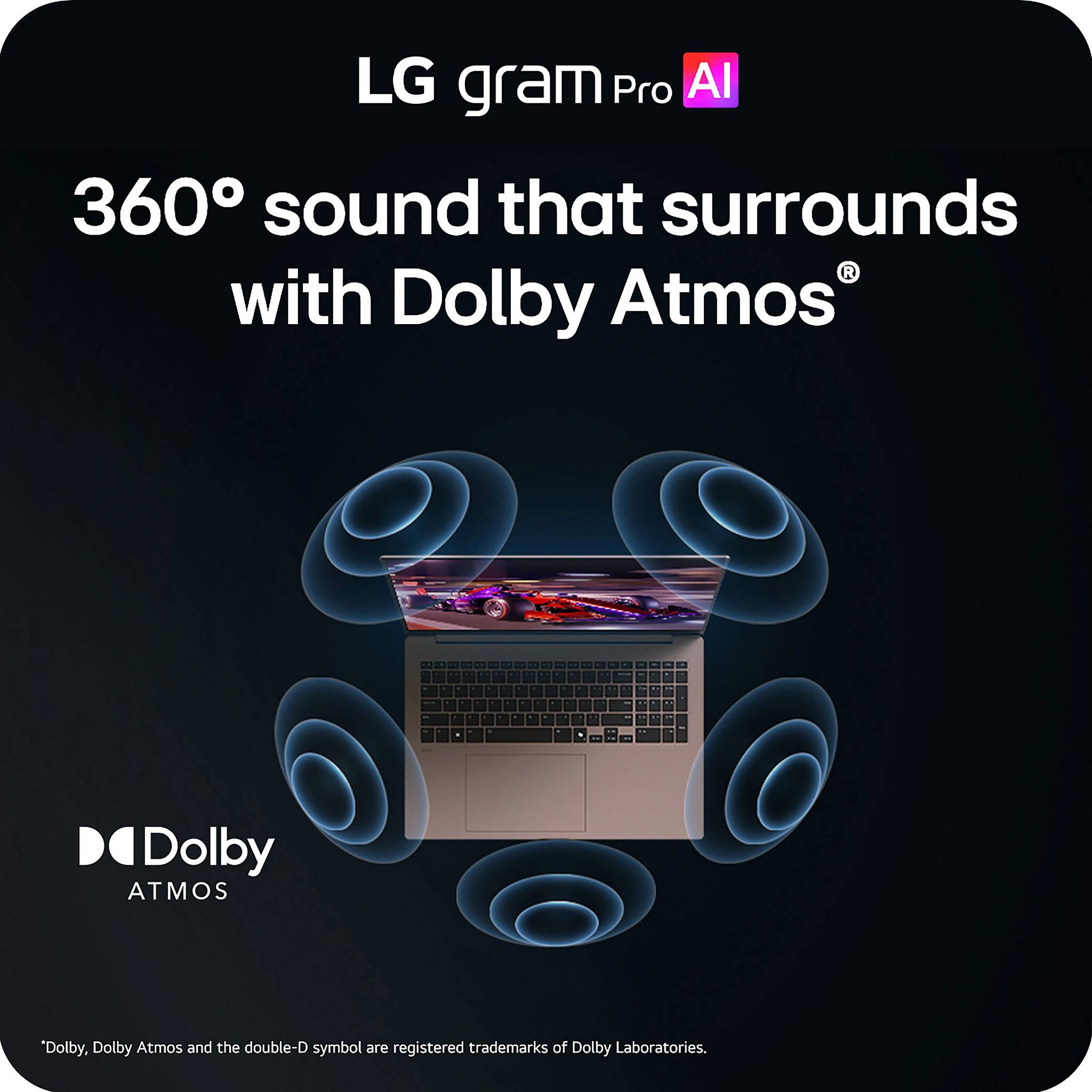 LG gram Pro AI  
360° sound that surrounds with Dolby Atmos  
Dolby ATMOS  
*Dolby, Dolby Atmos and the double-D symbol are registered trademarks of Dolby Laboratories.
