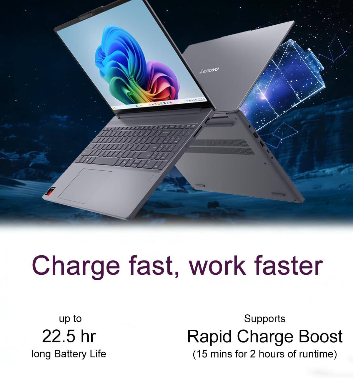 Charge fast, work faster  
up to 22.5 hr long Battery Life  
Supports Rapid Charge Boost (15 mins for 2 hours of runtime)