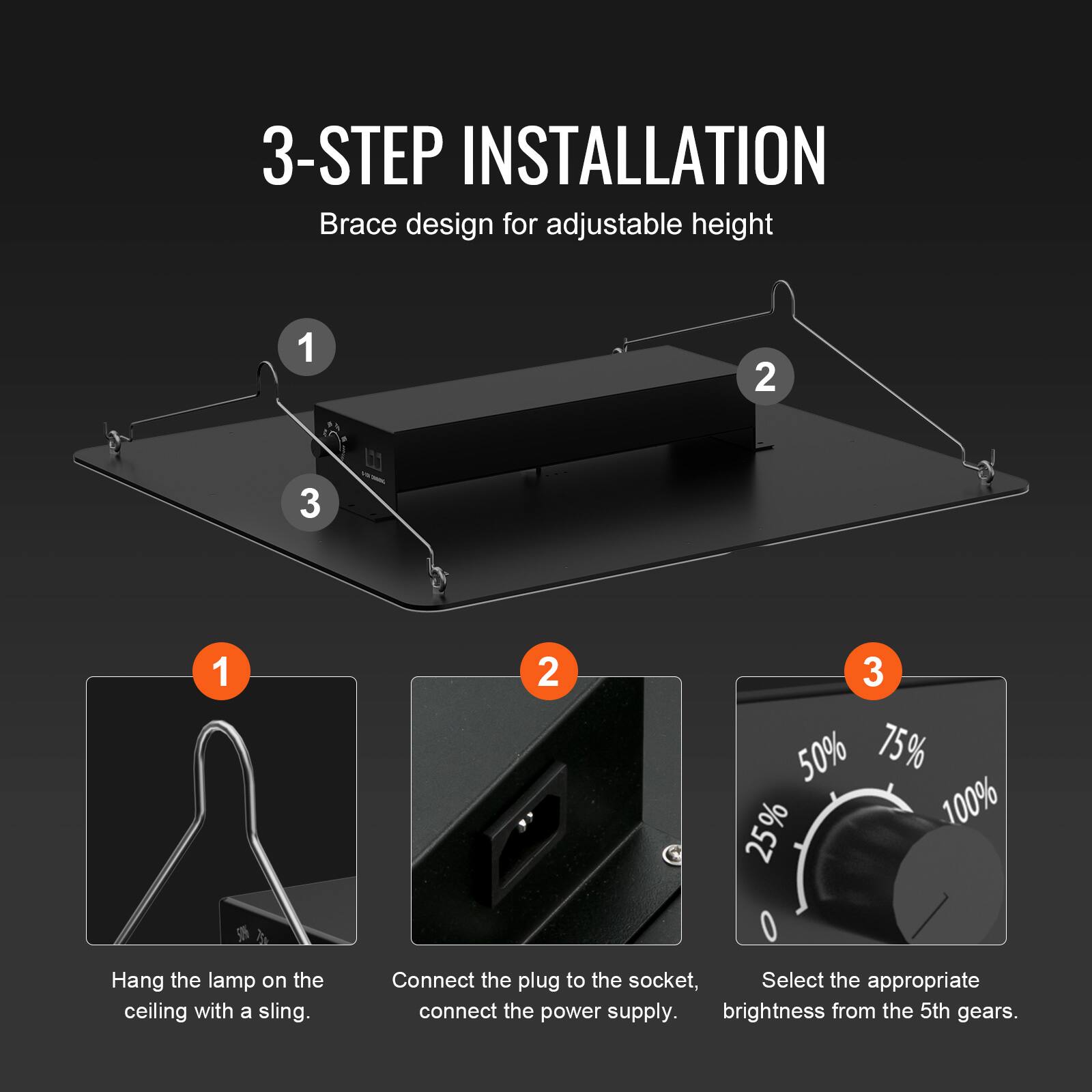 3-STEP INSTALLATION  
Brace design for adjustable height

1. Hang the lamp on the ceiling with a sling.
2. Connect the plug to the socket, connect the power supply.
3. Select the appropriate brightness from the 5th gears.