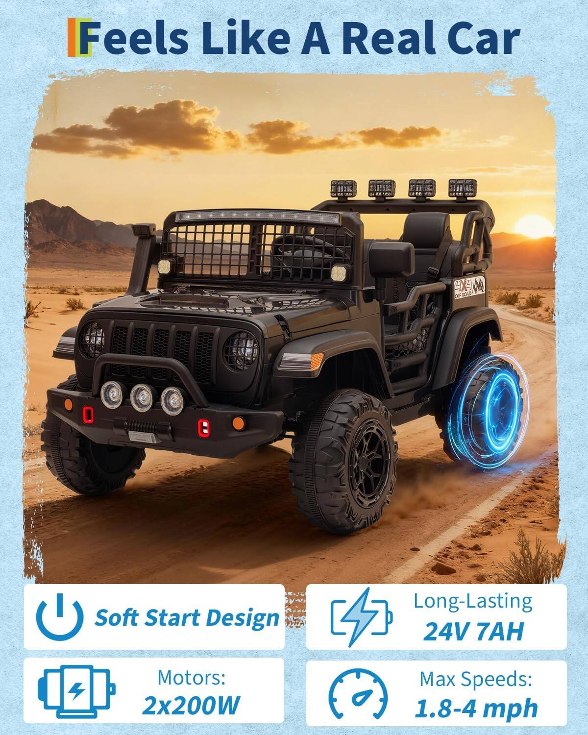 Feels Like A Real Car

- Soft Start Design
- Long-Lasting 24V 7AH
- Motors: 2x200W
- Max Speeds: 1.8-4 mph