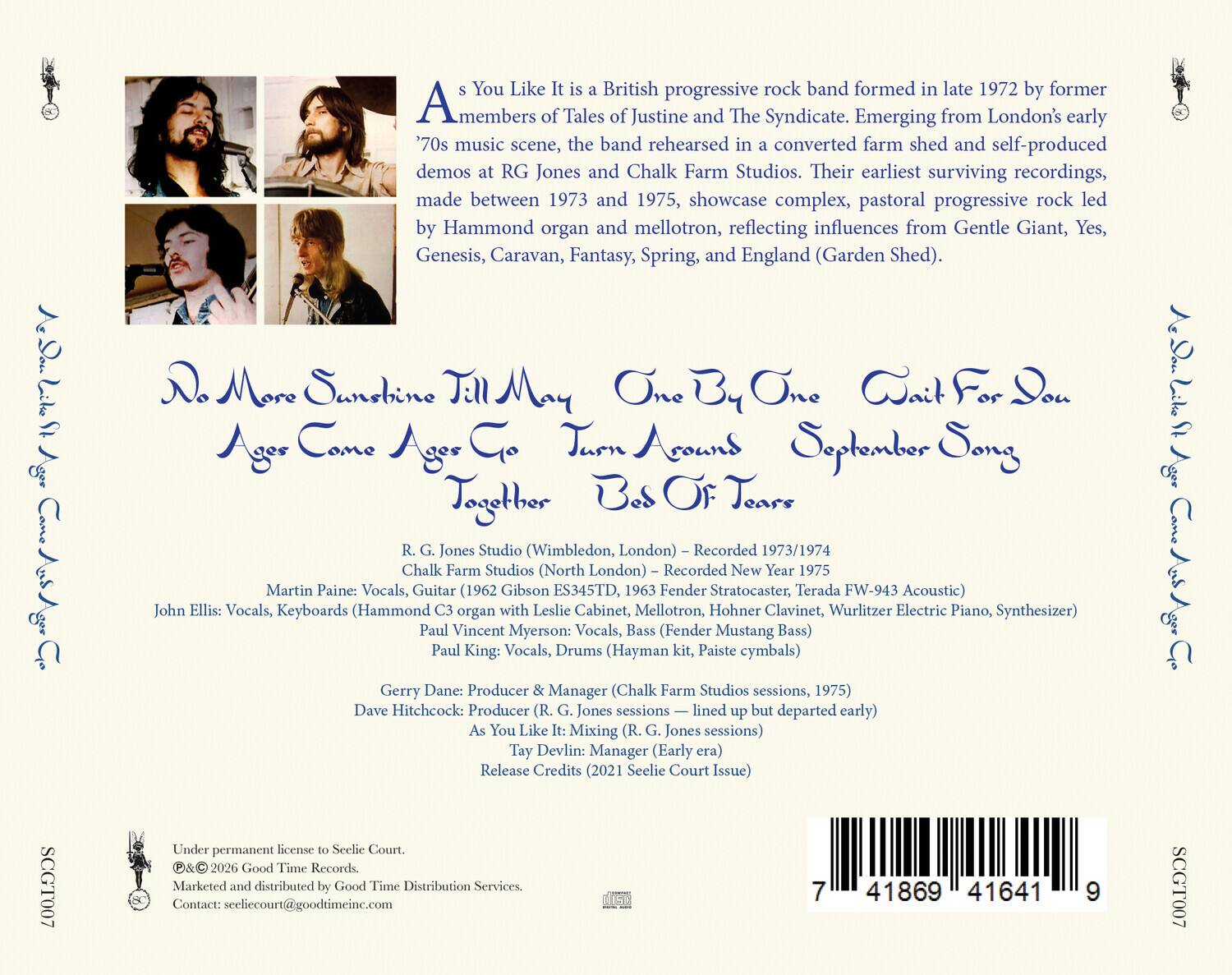 A s You Like It is a British progressive rock band formed in late 1972 by former members of Tales of Justine and The Syndicate. Emerging from London's early '70s music scene, the band rehearsed in a converted farm shed and self-produced demos at RG Jones and Chalk Farm Studios. Their earliest surviving recordings, made between 1973 and 1975, showcase complex, pastoral progressive rock led by Hammond organ and mellotron, reflecting influences from Gentle Giant, Yes, Genesis, Caravan, Fantasy, Spring, and England (Garden Shed).

No More Sunshine Till May
One By One
Wait For You
Ages Come
Turn Around
September Song
Together
Bes Of Tears

R.G. Jones Studio (Wimbledon, London) - Recorded 1973/1974
Chalk Farm Studios (North London) - Recorded New Year 1975

Martin Paine: Vocals, Guitar (1962 Gibson ES345TD, 1963 Fender Stratocaster, Terada FW-943 Acoustic)
John Ellis: Vocals, Keyboards (Hammond organ Leslie Cabinet, Mellotron, Hoh