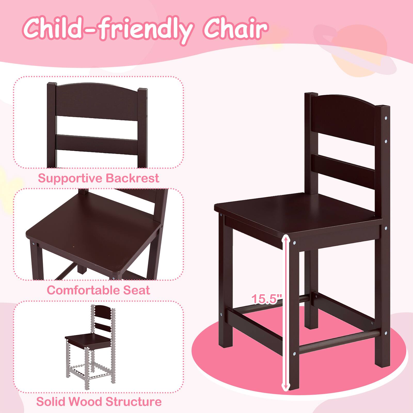 Child-friendly Chair  
Supportive Backrest  
Comfortable Seat  
15.5"  
Solid Wood Structure