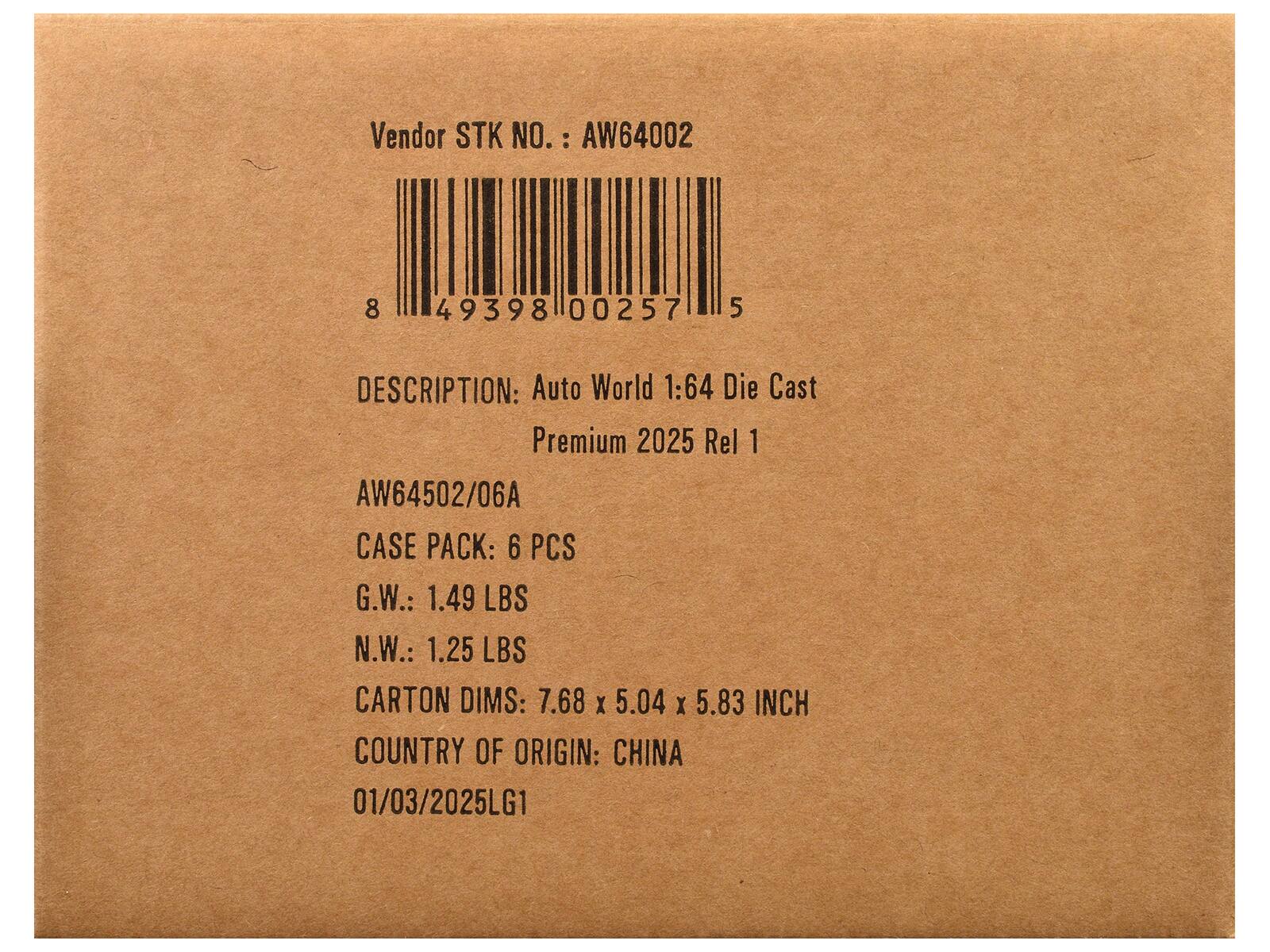 Vendor STK NO.: AW64002  
DESCRIPTION: Auto World 1:64 Die Cast Premium 2025 Rel 1  
AW64502/06A  
CASE PACK: 6 PCS  
G.W.: 1.49 LBS  
N.W.: 1.25 LBS  
CARTON DIMS: 7.68 x 5.04 x 5.83 INCH  
COUNTRY OF ORIGIN: CHINA  
01/03/2025LG1