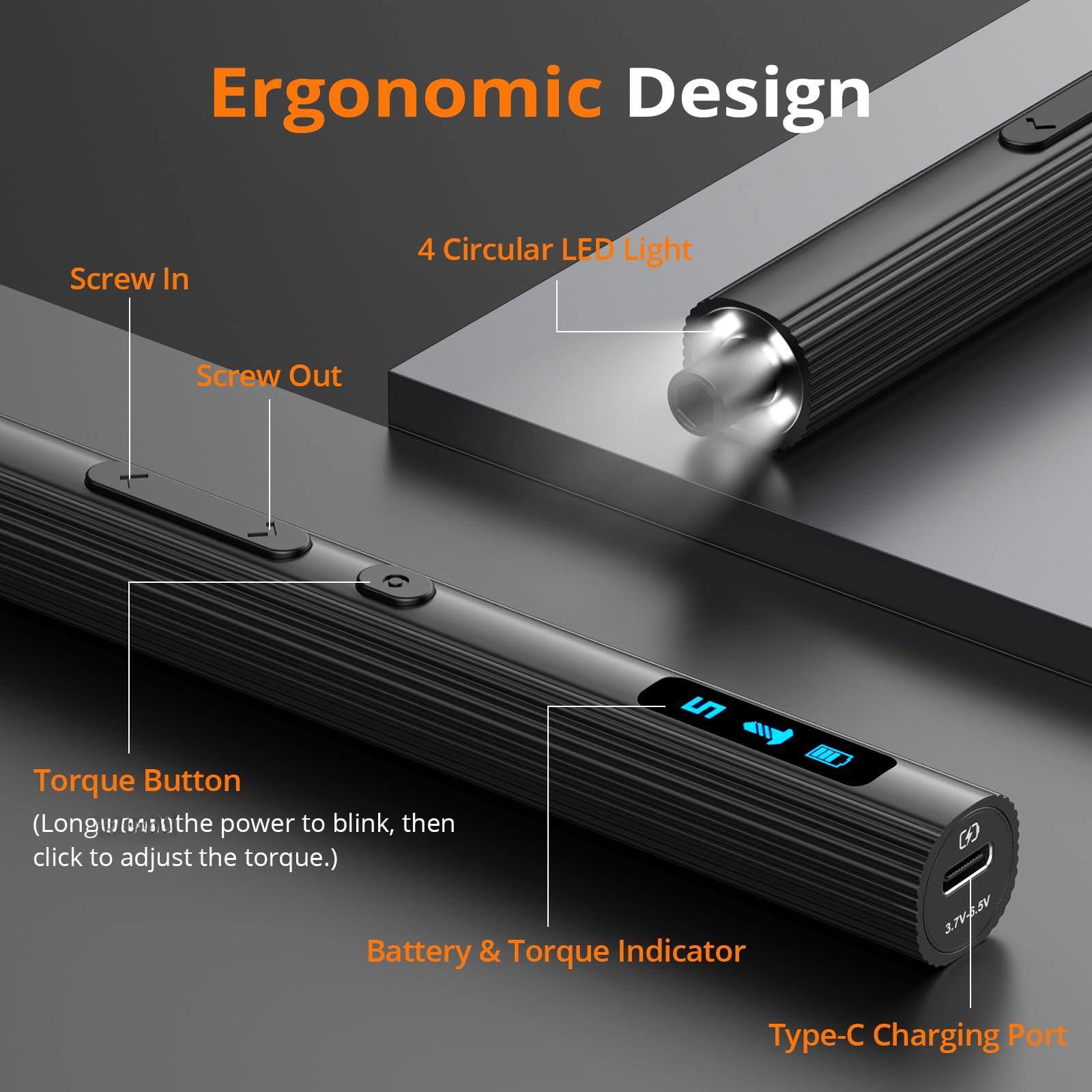 Ergonomic Design

- Screw In
- Screw Out
- 4 Circular LED Light
- Torque Button (Long press the power to blink, then click to adjust the torque.)
- Battery & Torque Indicator
- Type-C Charging Port