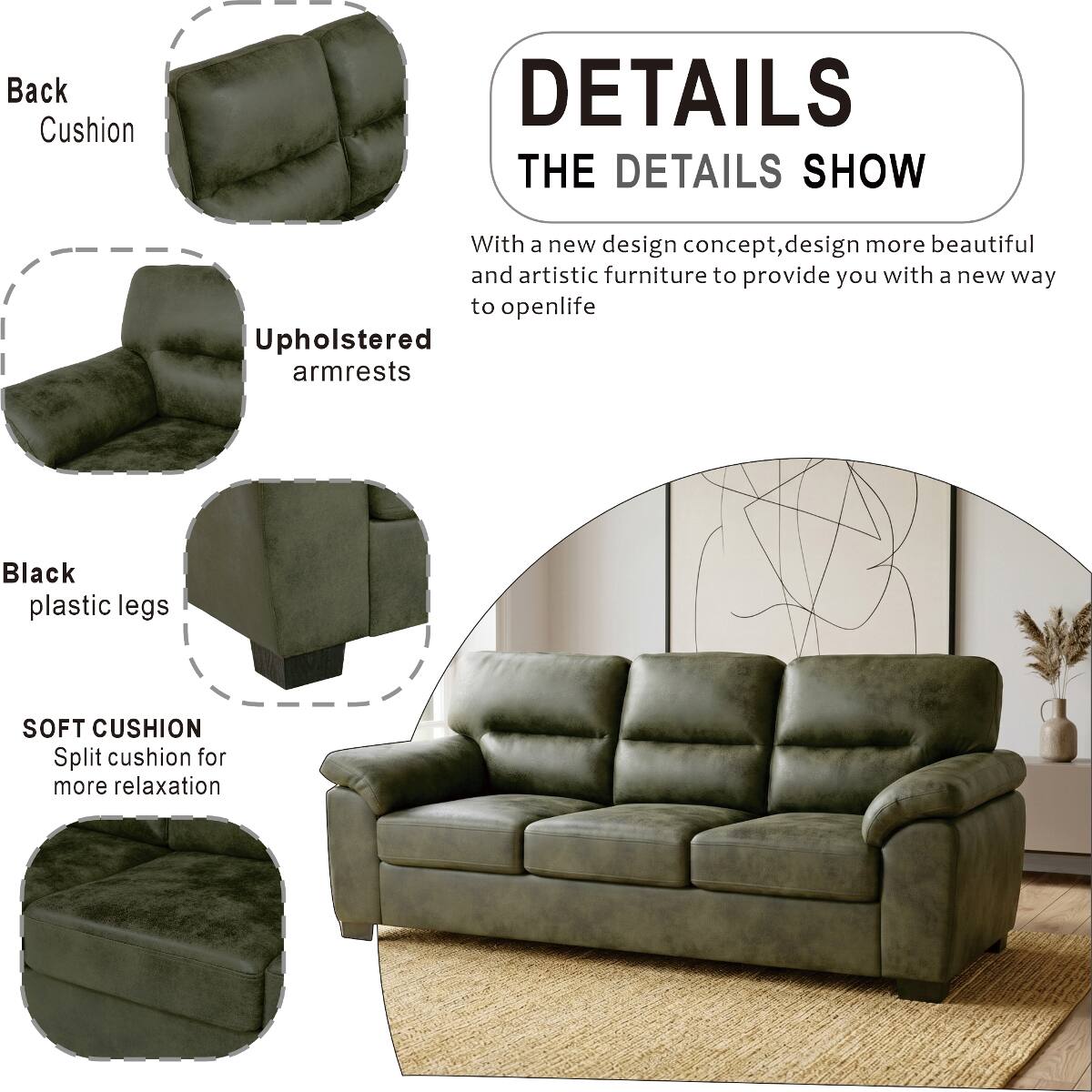 Back Cushion

DETAILS THE DETAILS SHOW

With a new design concept, design more beautiful and artistic furniture to provide you with a new way to open life

Upholstered armrests

Black plastic legs

SOFT CUSHION Split cushion for more relaxation