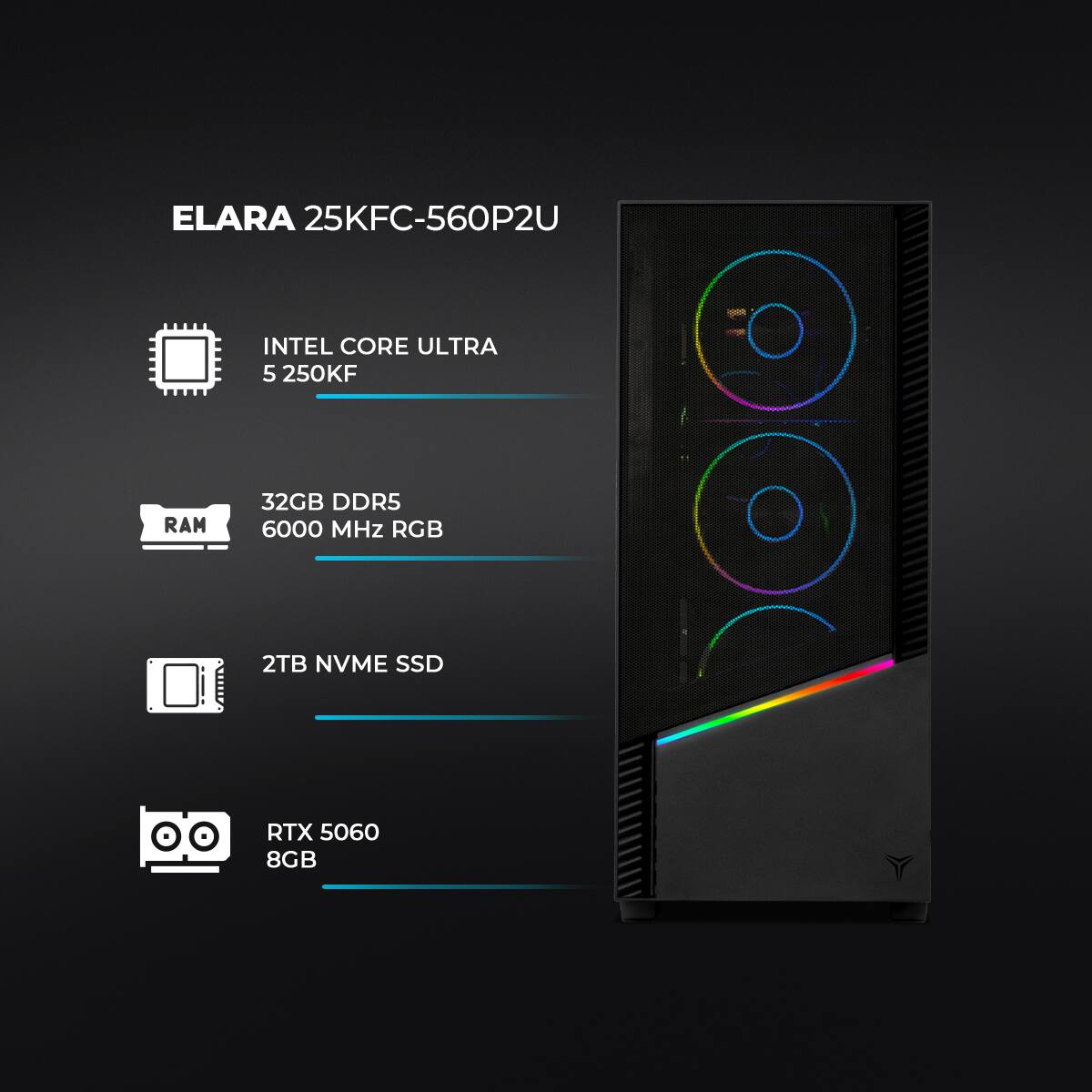 ELARA 25KFC-560P2U  
INTEL CORE ULTRA 5 250KF  
32GB DDR5 6000 MHz RGB  
2TB NVME SSD  
RTX 5060 8GB