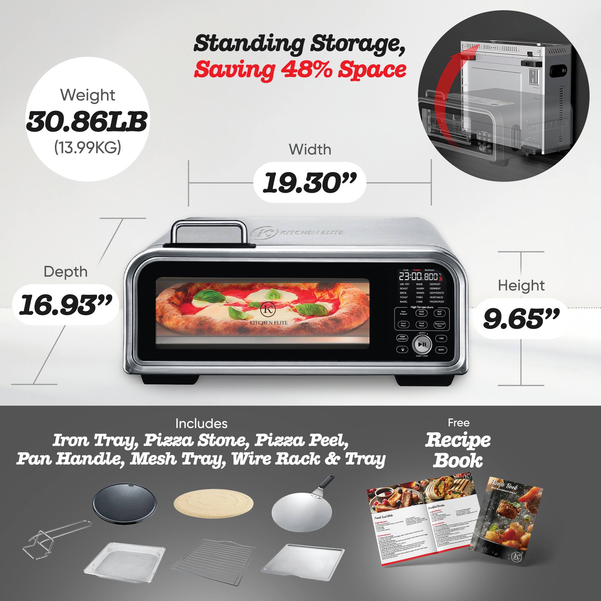 Standing Storage, Saving 48% Space  
Weight: 30.86LB (13.99KG)  
Width: 19.30"  
Depth: 16.93"  
Height: 9.65"  

Includes: Iron Tray, Pizza Stone, Pizza Peel, Pan Handle, Mesh Tray, Wire Rack & Tray  
Free Recipe Book