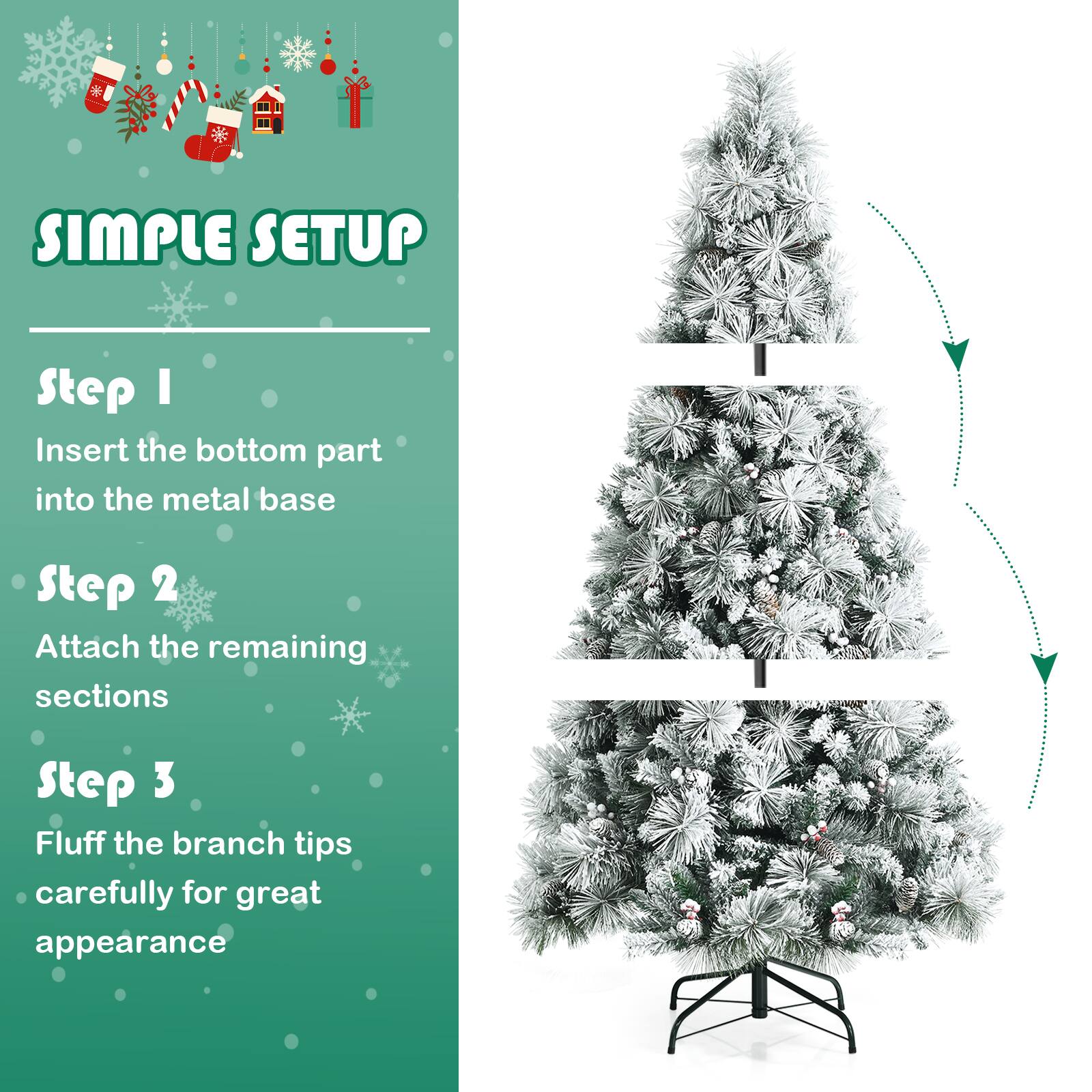 Simple Setup:

1. Insert the bottom part into the metal base.
2. Attach the remaining sections.
3. Fluff the branch tips carefully for a great appearance.