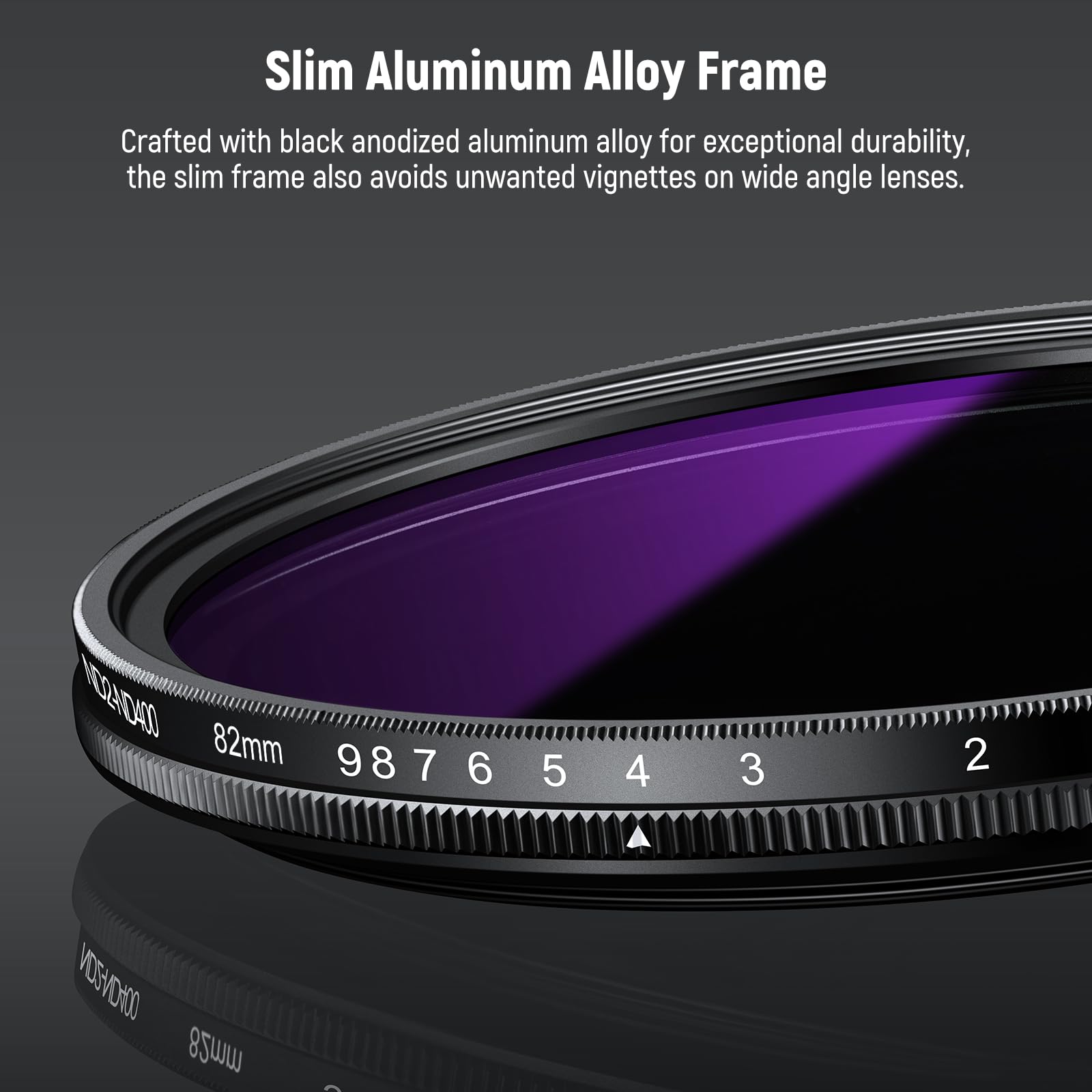 Slim Aluminum Alloy Frame  
Crafted with black anodized aluminum alloy for exceptional durability, the slim frame also avoids unwanted vignettes on wide angle lenses.  

NO24D40  
82mm  
98765432  
VOSVONO  
82mm