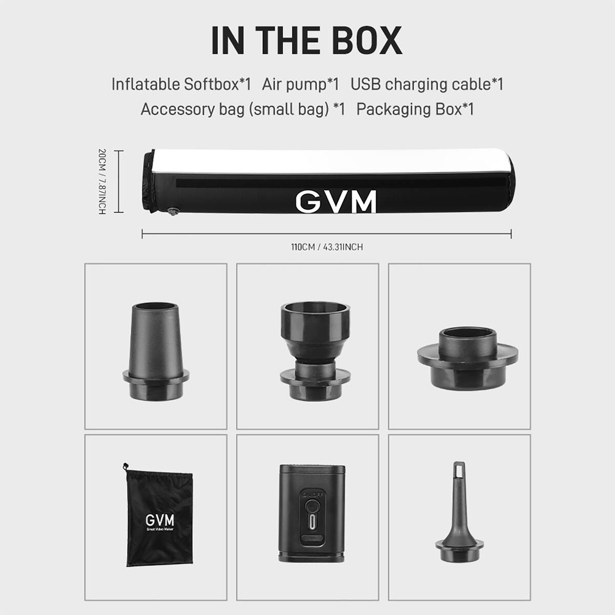IN THE BOX

- Inflatable Softbox*1
- Air pump*1
- USB charging cable*1
- Accessory bag (small bag) *1
- Packaging Box*1

Dimensions:
- 20CM / 7.87INCH
- H 110CM / 43.31INCH

GVM
