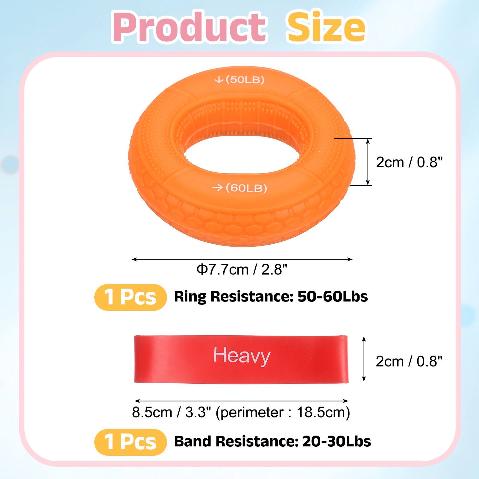 Product Size

(50LB) 2cm / 0.8"  
(60LB) 7.7cm / 2.8"  
1 Pcs  
Ring Resistance: 50-60Lbs  

Heavy  

8.5cm / 3.3" (perimeter: 18.5cm)  
1 Pcs  
Band Resistance: 20-30Lbs