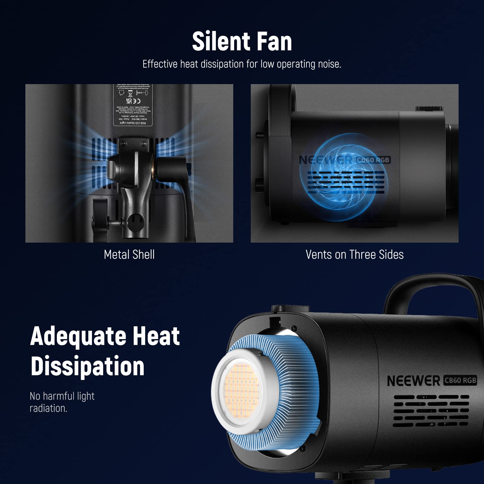 Silent Fan  
Effective heat dissipation for low operating noise.  

Adequate Heat Dissipation  
No harmful light radiation.  

Metal Shell  
Vents on Three Sides  

NEEWER CB60 RGB