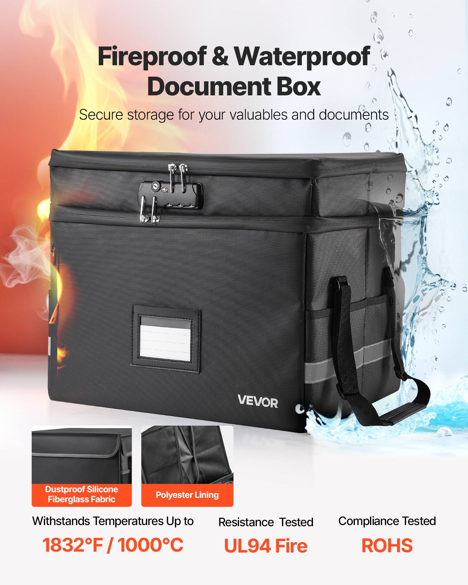 Fireproof & Waterproof Document Box  
Secure storage for your valuables and documents  

VEVOR  

Dustproof Silicone Fiberglass Fabric  
Polyester Lining  

Withstands Temperatures Up to 1832°F / 1000°C  

Resistance Tested  
UL94 Fire  

Compliance Tested  
ROHS