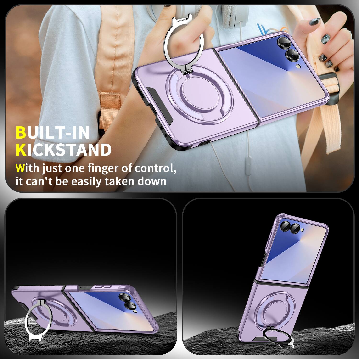 BUILT-IN KICKSTAND  
With just one finger of control, it can't be easily taken down