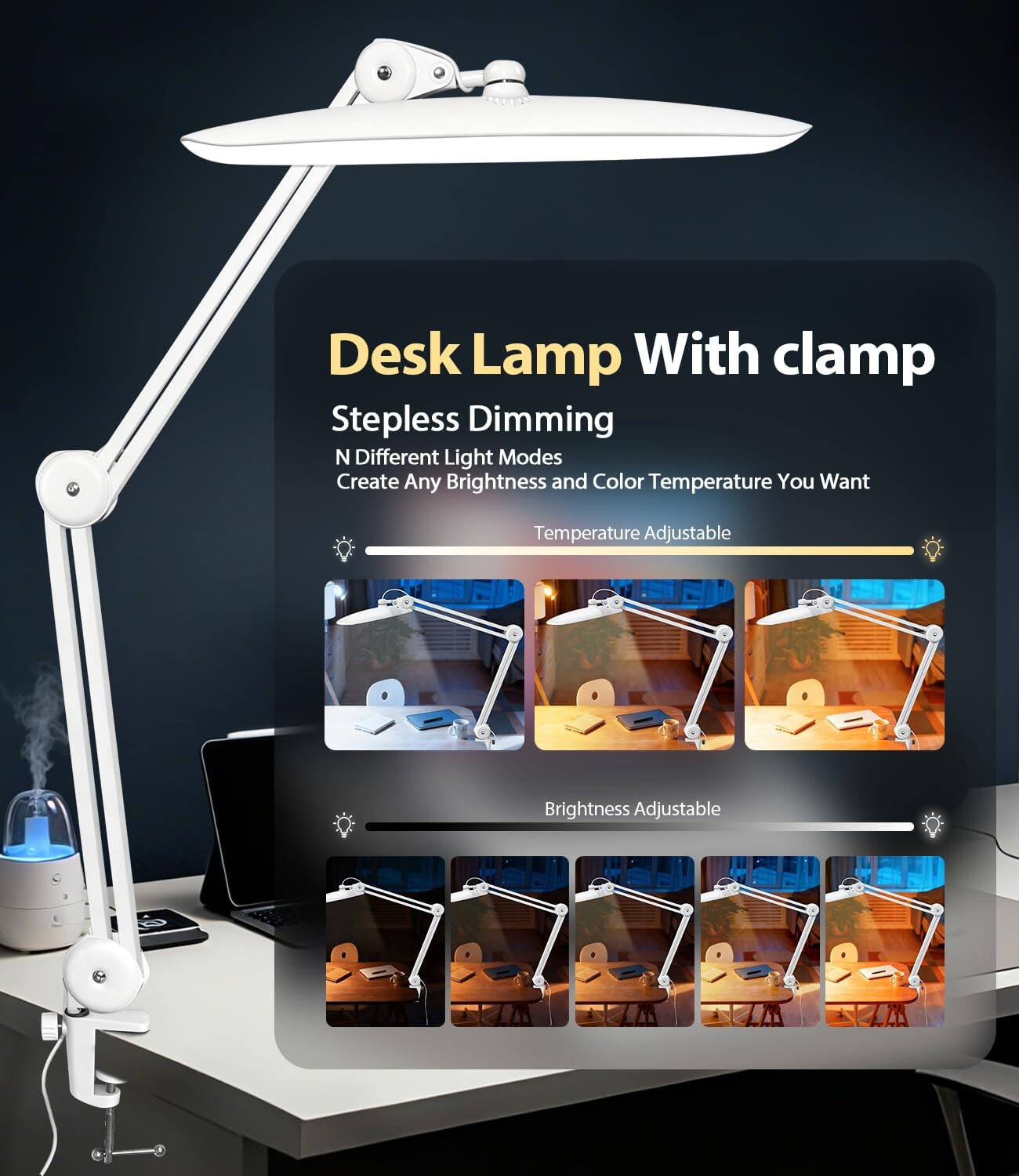 Desk Lamp With Clamp  
Stepless Dimming  
N Different Light Modes  
Create Any Brightness and Color Temperature You Want  
Temperature Adjustable  
Brightness Adjustable
