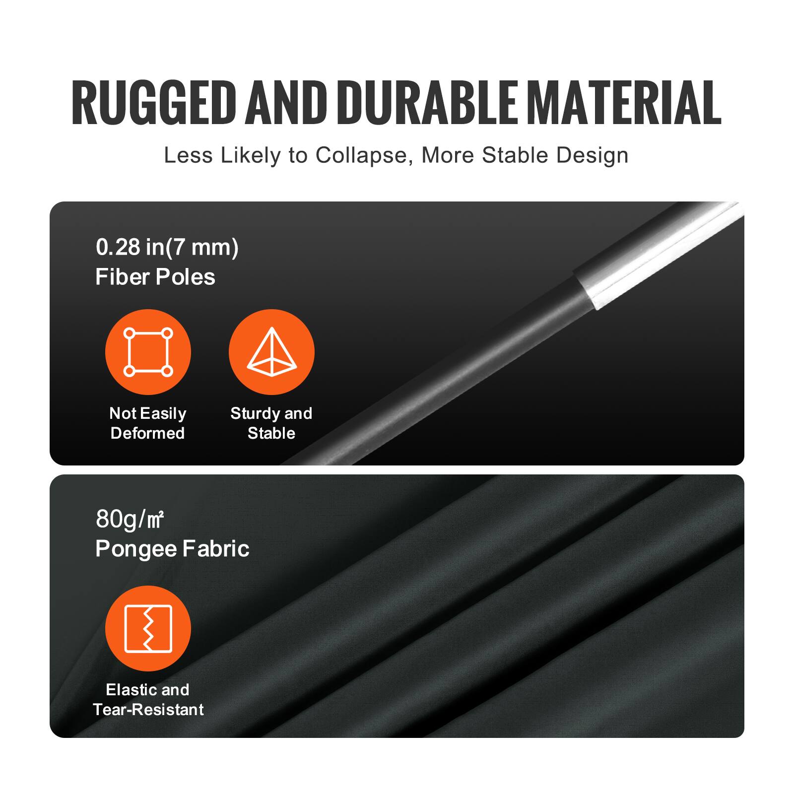 RUGGED AND DURABLE MATERIAL  
Less Likely to Collapse, More Stable Design  

0.28 in (7 mm) Fiber Poles  
- Not Easily Deformed  
- Sturdy and Stable  

80g/m² Pongee Fabric  
- Elastic and Tear-Resistant