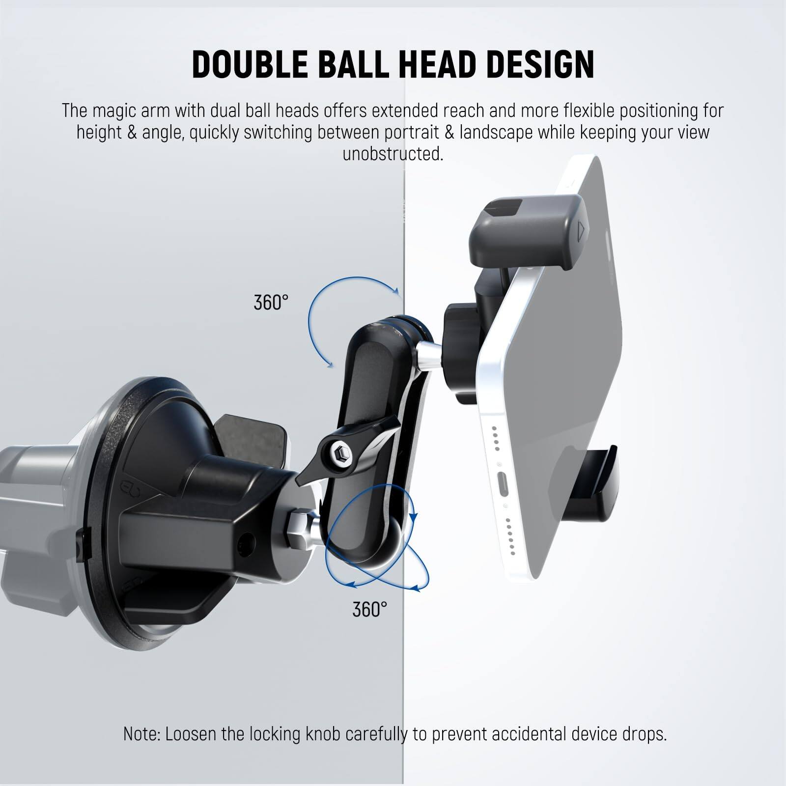 DOUBLE BALL HEAD DESIGN

The magic arm with dual ball heads offers extended reach and more flexible positioning for height & angle, quickly switching between portrait & landscape while keeping your view unobstructed.

360°

Note: Loosen the locking knob carefully to prevent accidental device drops.