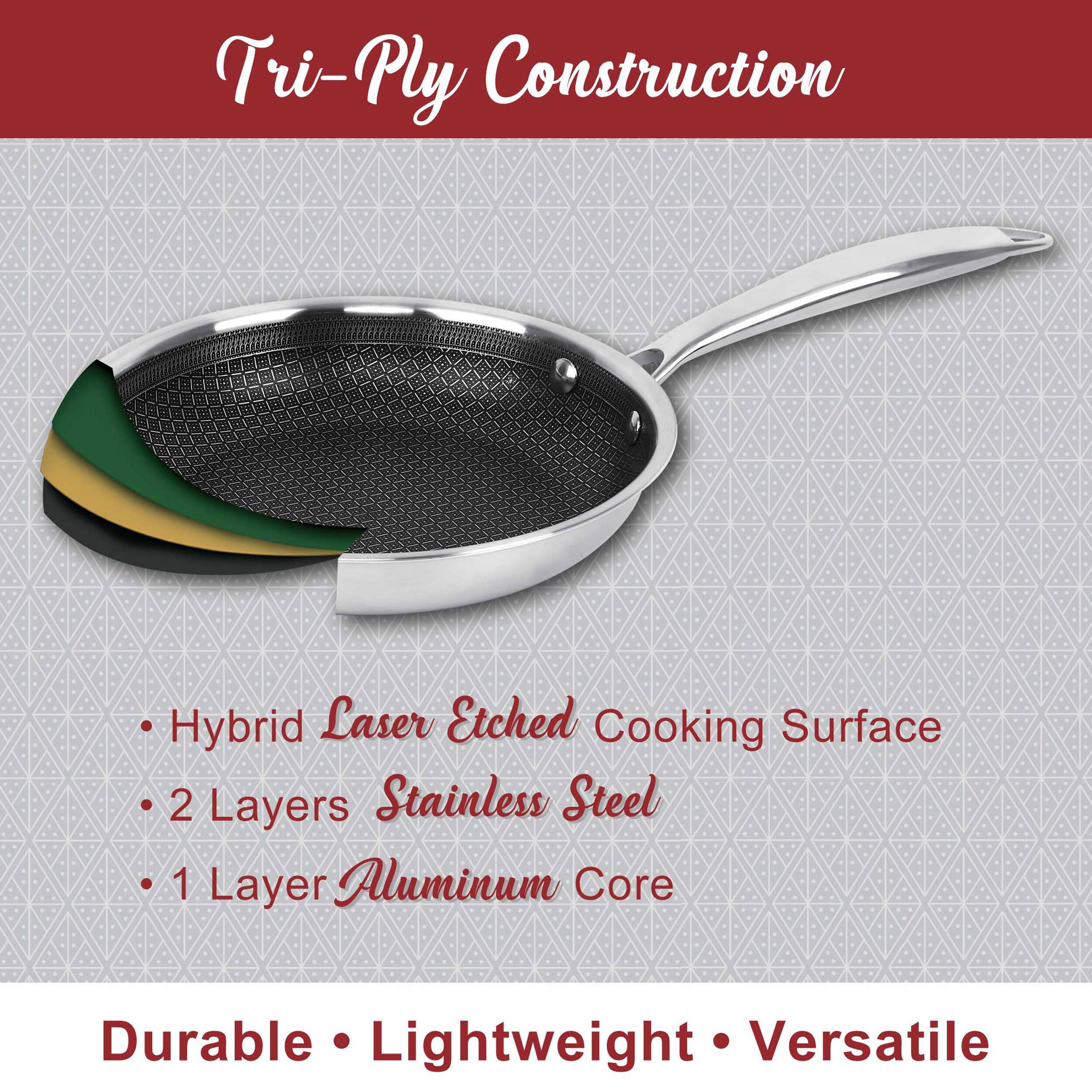 Tri-Ply Construction Hybrid Laser Etched Cooking Surface  
2 Layers Stainless Steel  
1 Layer Aluminum Core  
Durable Lightweight Versatile